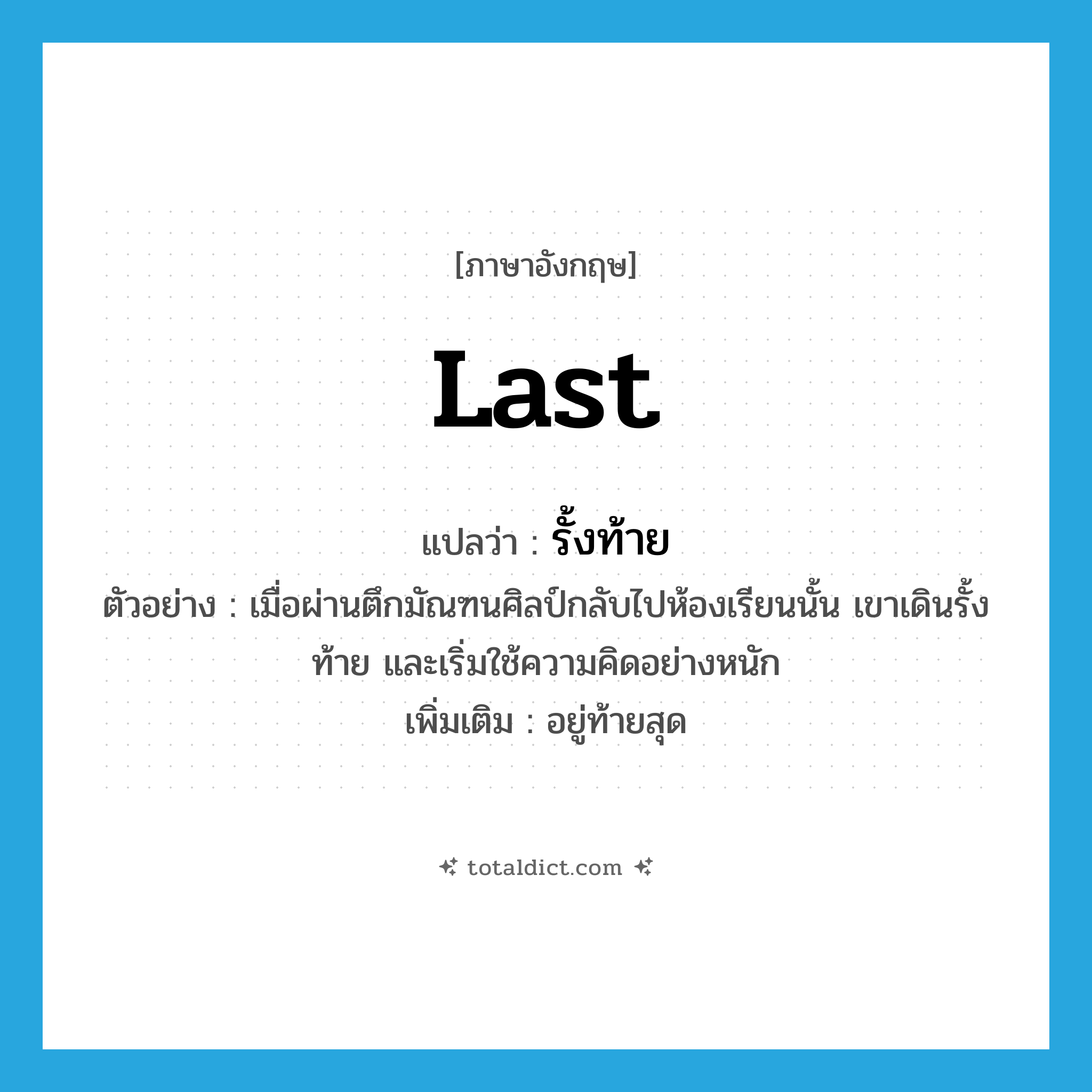 last แปลว่า?, คำศัพท์ภาษาอังกฤษ last แปลว่า รั้งท้าย ประเภท ADV ตัวอย่าง เมื่อผ่านตึกมัณฑนศิลป์กลับไปห้องเรียนนั้น เขาเดินรั้งท้าย และเริ่มใช้ความคิดอย่างหนัก เพิ่มเติม อยู่ท้ายสุด หมวด ADV