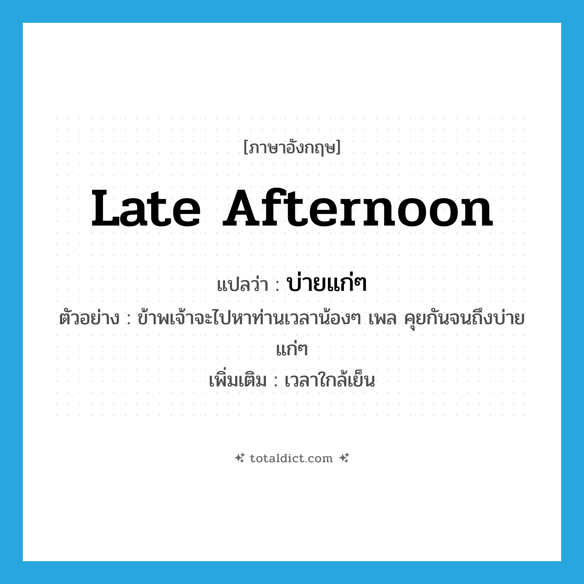 late afternoon แปลว่า?, คำศัพท์ภาษาอังกฤษ late afternoon แปลว่า บ่ายแก่ๆ ประเภท N ตัวอย่าง ข้าพเจ้าจะไปหาท่านเวลาน้องๆ เพล คุยกันจนถึงบ่ายแก่ๆ เพิ่มเติม เวลาใกล้เย็น หมวด N