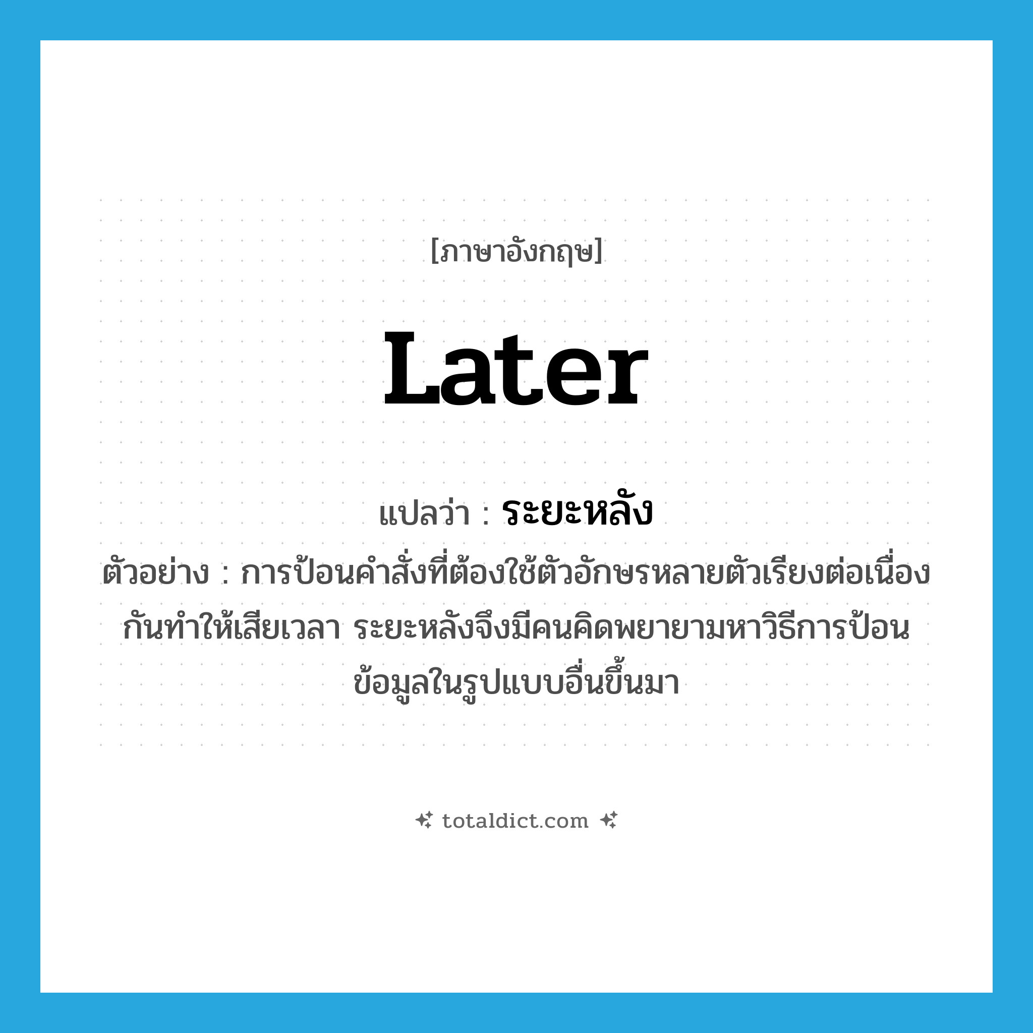 later แปลว่า?, คำศัพท์ภาษาอังกฤษ later แปลว่า ระยะหลัง ประเภท ADV ตัวอย่าง การป้อนคำสั่งที่ต้องใช้ตัวอักษรหลายตัวเรียงต่อเนื่องกันทำให้เสียเวลา ระยะหลังจึงมีคนคิดพยายามหาวิธีการป้อนข้อมูลในรูปแบบอื่นขึ้นมา หมวด ADV