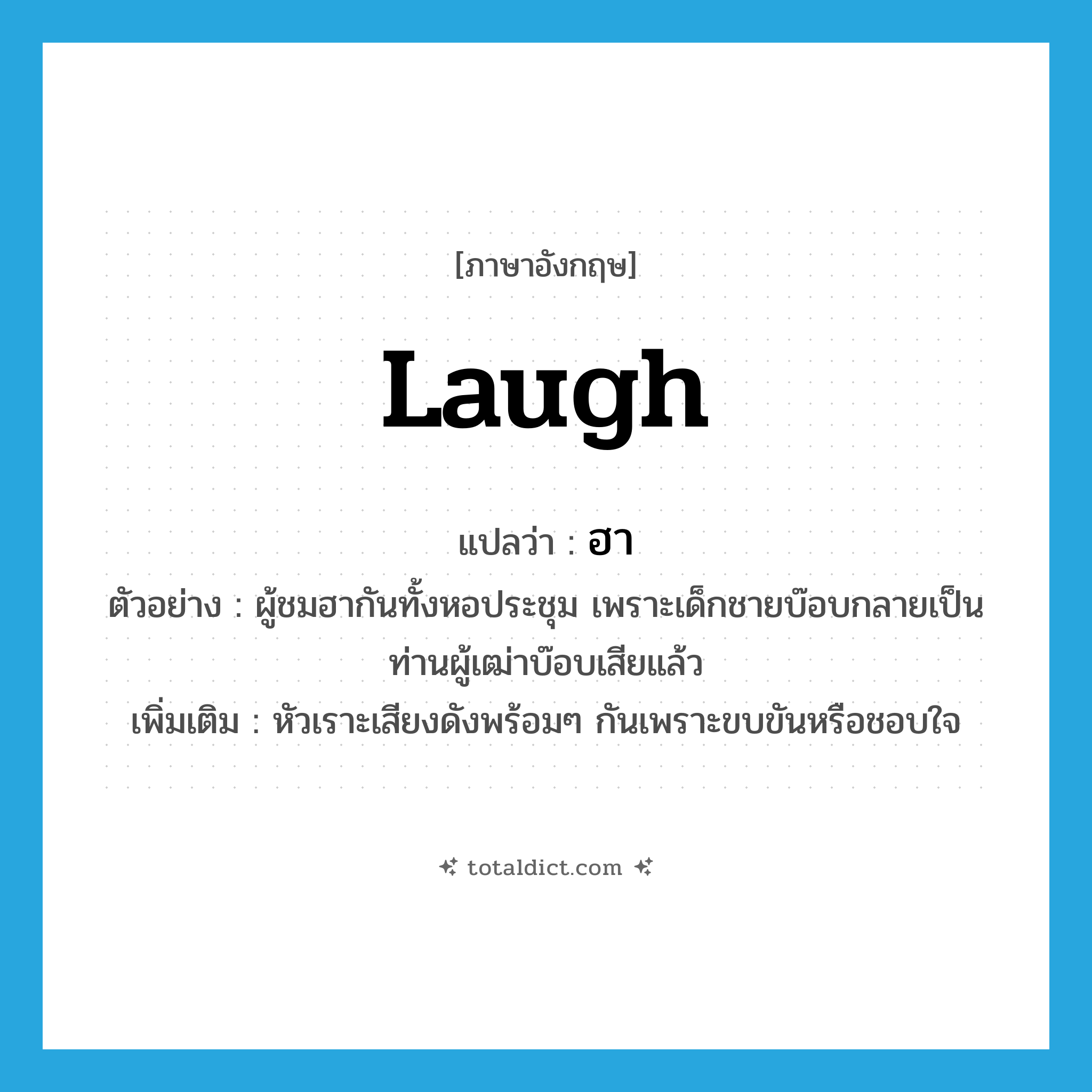 laugh แปลว่า?, คำศัพท์ภาษาอังกฤษ laugh แปลว่า ฮา ประเภท V ตัวอย่าง ผู้ชมฮากันทั้งหอประชุม เพราะเด็กชายบ๊อบกลายเป็นท่านผู้เฒ่าบ๊อบเสียแล้ว เพิ่มเติม หัวเราะเสียงดังพร้อมๆ กันเพราะขบขันหรือชอบใจ หมวด V