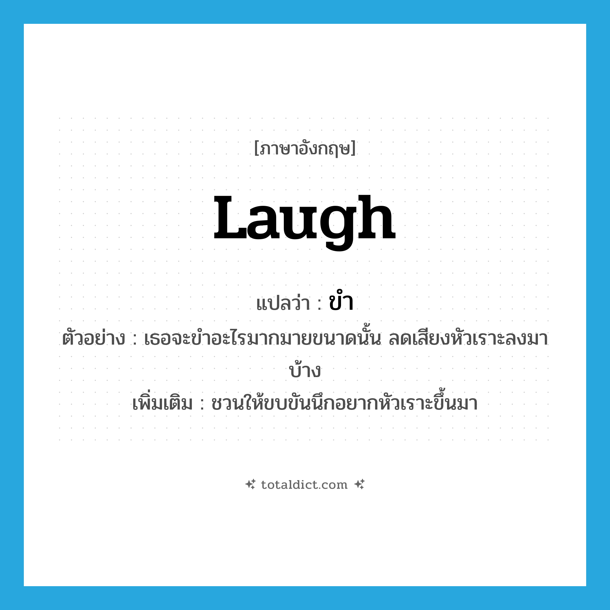 laugh แปลว่า?, คำศัพท์ภาษาอังกฤษ laugh แปลว่า ขำ ประเภท V ตัวอย่าง เธอจะขำอะไรมากมายขนาดนั้น ลดเสียงหัวเราะลงมาบ้าง เพิ่มเติม ชวนให้ขบขันนึกอยากหัวเราะขึ้นมา หมวด V