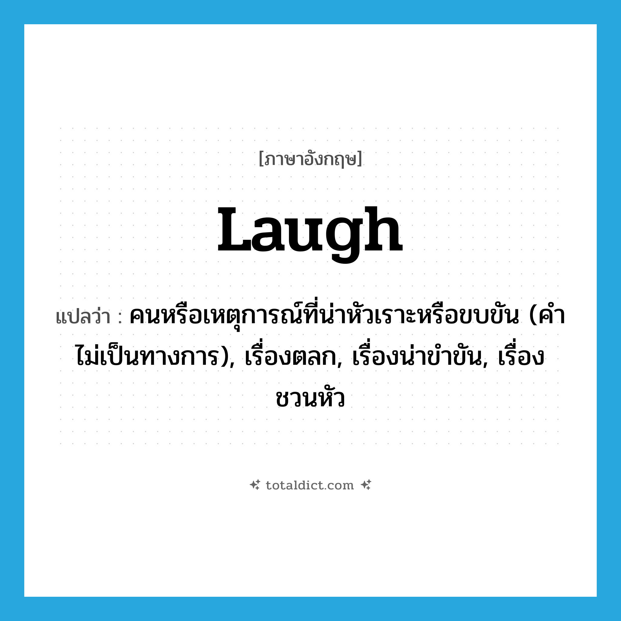 laugh แปลว่า?, คำศัพท์ภาษาอังกฤษ laugh แปลว่า คนหรือเหตุการณ์ที่น่าหัวเราะหรือขบขัน (คำไม่เป็นทางการ), เรื่องตลก, เรื่องน่าขำขัน, เรื่องชวนหัว ประเภท N หมวด N