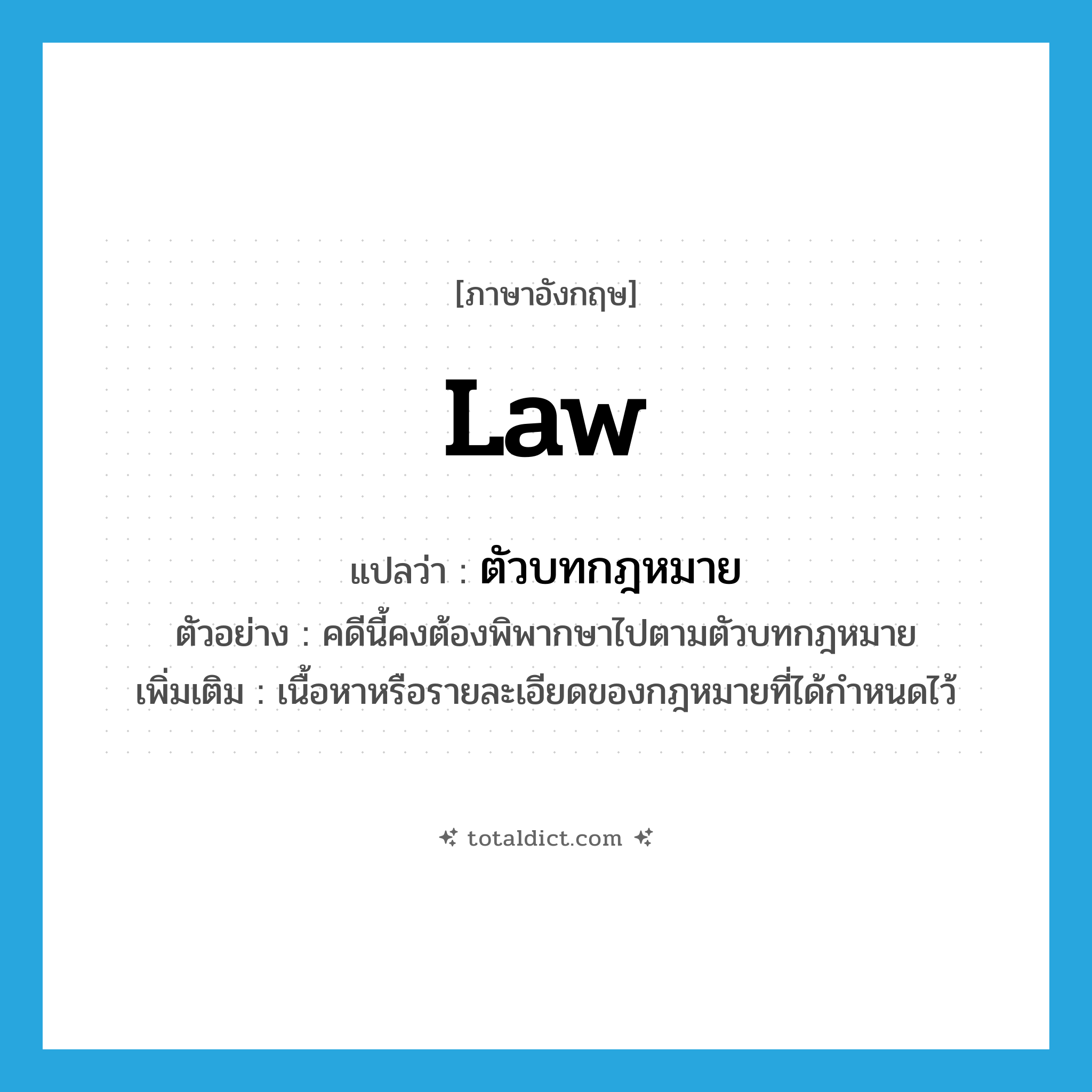 law แปลว่า?, คำศัพท์ภาษาอังกฤษ law แปลว่า ตัวบทกฎหมาย ประเภท N ตัวอย่าง คดีนี้คงต้องพิพากษาไปตามตัวบทกฎหมาย เพิ่มเติม เนื้อหาหรือรายละเอียดของกฎหมายที่ได้กำหนดไว้ หมวด N