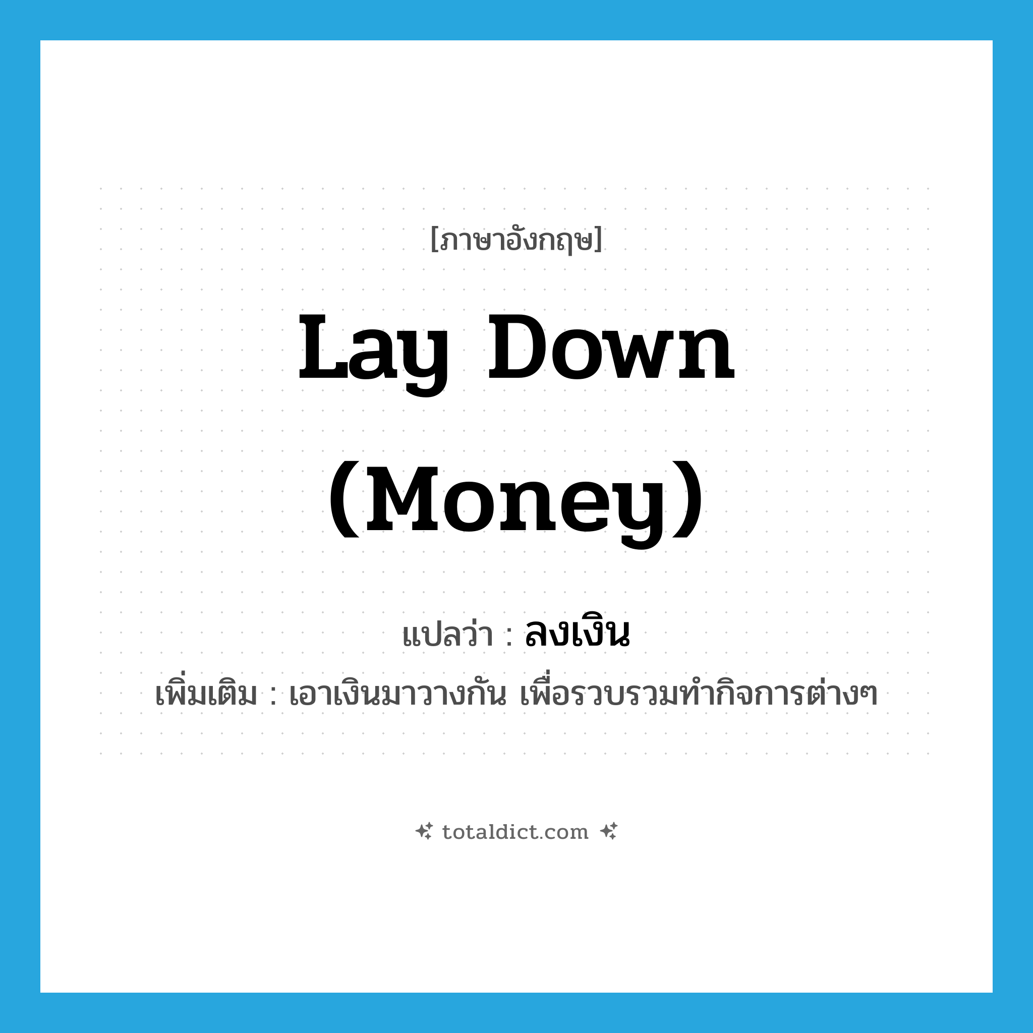 lay down (money) แปลว่า?, คำศัพท์ภาษาอังกฤษ lay down (money) แปลว่า ลงเงิน ประเภท V เพิ่มเติม เอาเงินมาวางกัน เพื่อรวบรวมทำกิจการต่างๆ หมวด V