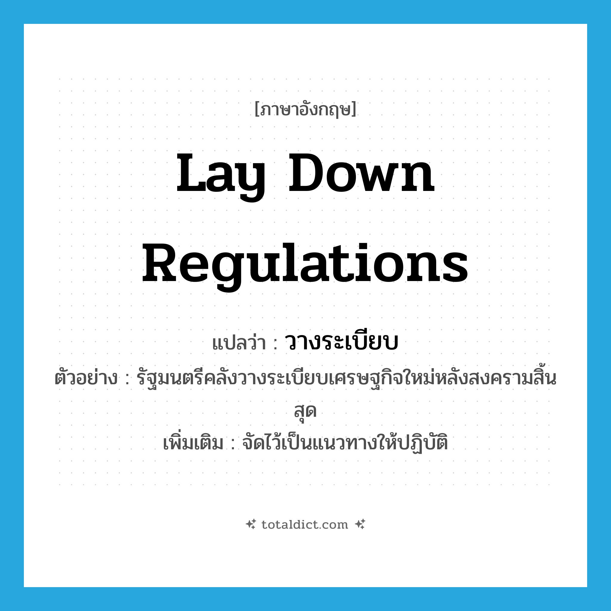 lay down regulations แปลว่า?, คำศัพท์ภาษาอังกฤษ lay down regulations แปลว่า วางระเบียบ ประเภท V ตัวอย่าง รัฐมนตรีคลังวางระเบียบเศรษฐกิจใหม่หลังสงครามสิ้นสุด เพิ่มเติม จัดไว้เป็นแนวทางให้ปฏิบัติ หมวด V