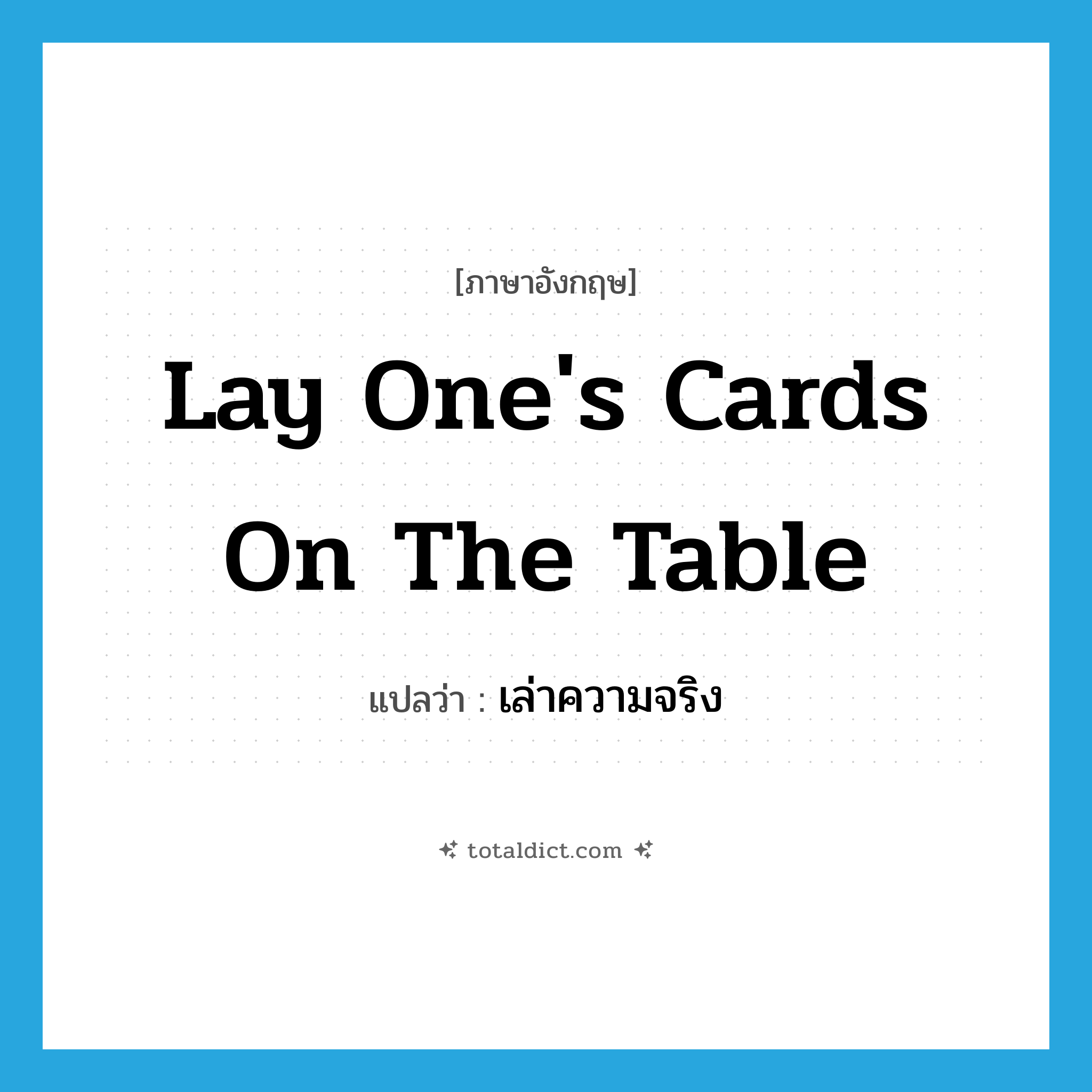 lay one&#39;s cards on the table แปลว่า?, คำศัพท์ภาษาอังกฤษ lay one&#39;s cards on the table แปลว่า เล่าความจริง ประเภท IDM หมวด IDM