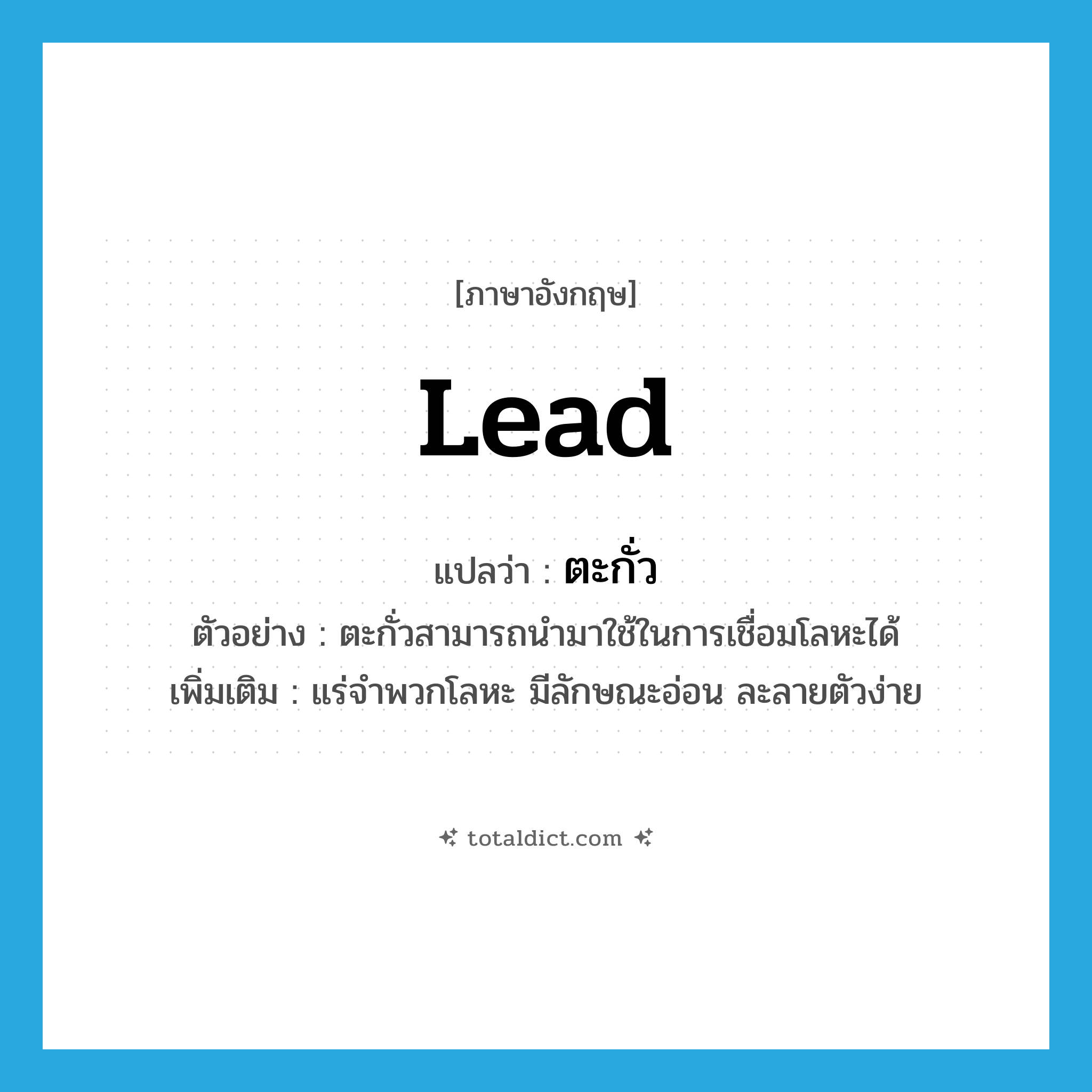 lead แปลว่า?, คำศัพท์ภาษาอังกฤษ lead แปลว่า ตะกั่ว ประเภท N ตัวอย่าง ตะกั่วสามารถนำมาใช้ในการเชื่อมโลหะได้ เพิ่มเติม แร่จำพวกโลหะ มีลักษณะอ่อน ละลายตัวง่าย หมวด N