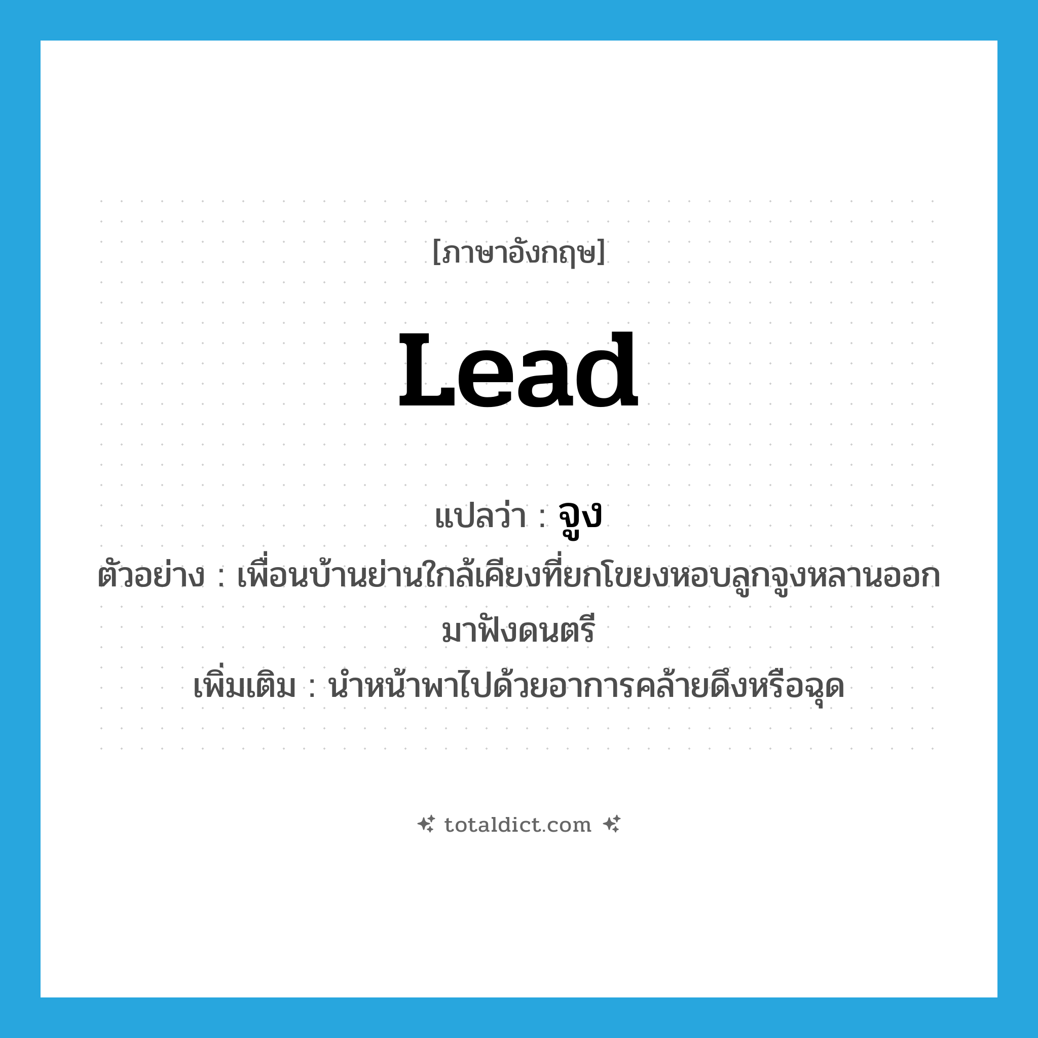 lead แปลว่า?, คำศัพท์ภาษาอังกฤษ lead แปลว่า จูง ประเภท V ตัวอย่าง เพื่อนบ้านย่านใกล้เคียงที่ยกโขยงหอบลูกจูงหลานออกมาฟังดนตรี เพิ่มเติม นำหน้าพาไปด้วยอาการคล้ายดึงหรือฉุด หมวด V