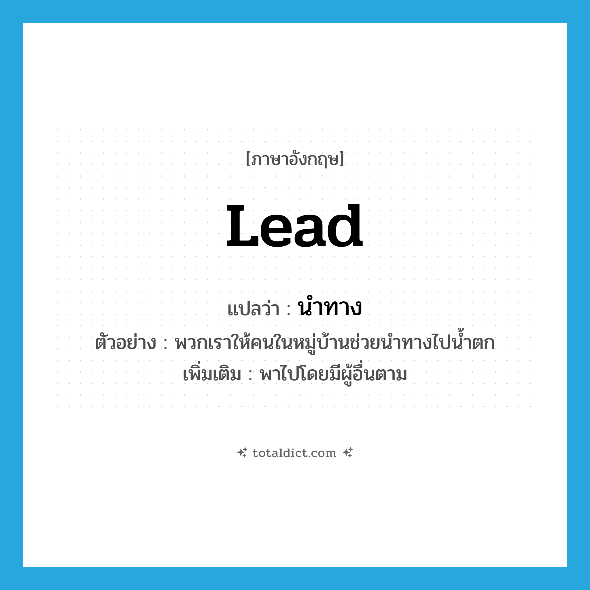 lead แปลว่า?, คำศัพท์ภาษาอังกฤษ lead แปลว่า นำทาง ประเภท V ตัวอย่าง พวกเราให้คนในหมู่บ้านช่วยนำทางไปน้ำตก เพิ่มเติม พาไปโดยมีผู้อื่นตาม หมวด V