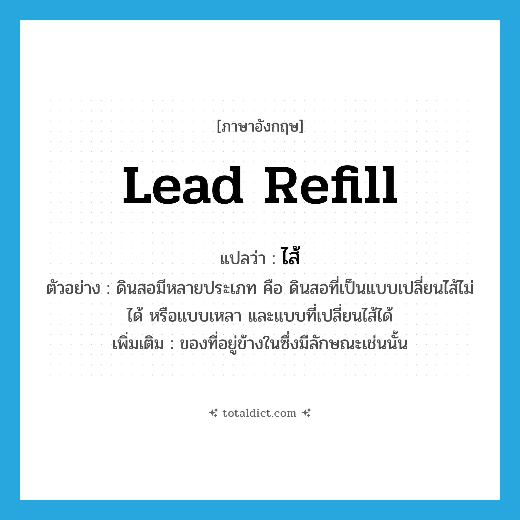 lead refill แปลว่า?, คำศัพท์ภาษาอังกฤษ lead refill แปลว่า ไส้ ประเภท N ตัวอย่าง ดินสอมีหลายประเภท คือ ดินสอที่เป็นแบบเปลี่ยนไส้ไม่ได้ หรือแบบเหลา และแบบที่เปลี่ยนไส้ได้ เพิ่มเติม ของที่อยู่ข้างในซึ่งมีลักษณะเช่นนั้น หมวด N