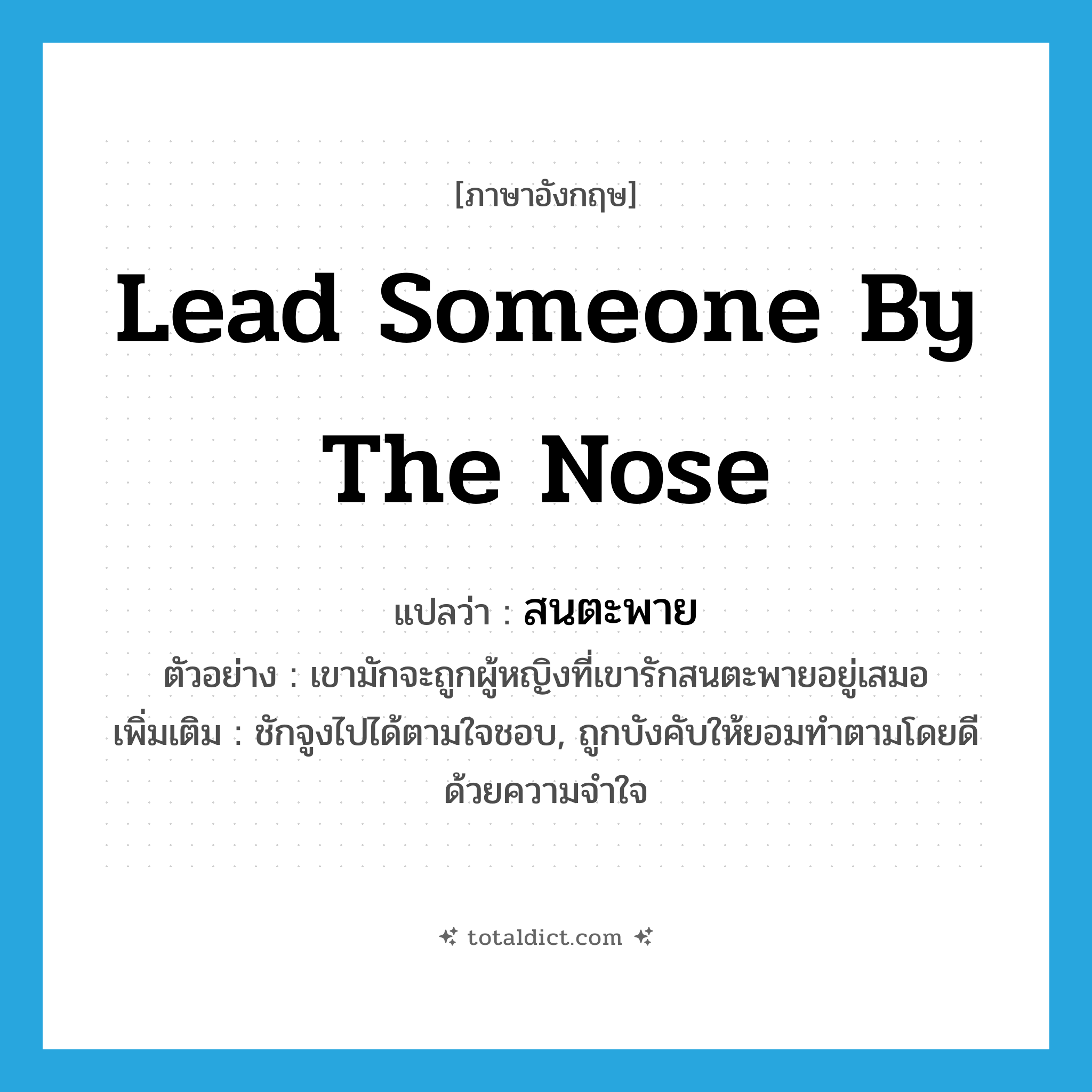 lead someone by the nose แปลว่า?, คำศัพท์ภาษาอังกฤษ lead someone by the nose แปลว่า สนตะพาย ประเภท V ตัวอย่าง เขามักจะถูกผู้หญิงที่เขารักสนตะพายอยู่เสมอ เพิ่มเติม ชักจูงไปได้ตามใจชอบ, ถูกบังคับให้ยอมทำตามโดยดีด้วยความจำใจ หมวด V