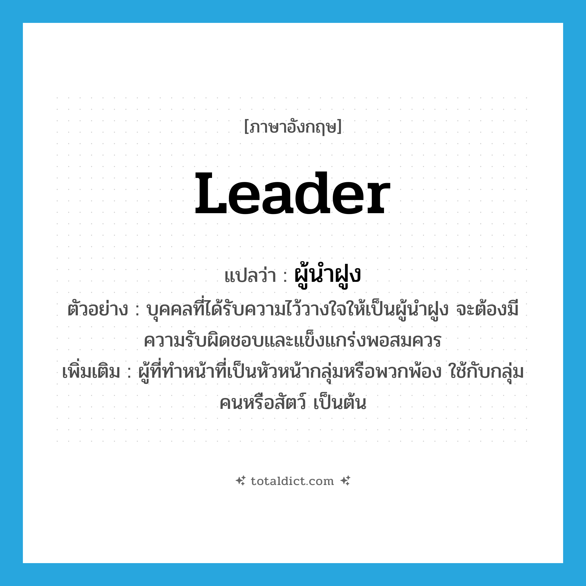 leader แปลว่า?, คำศัพท์ภาษาอังกฤษ leader แปลว่า ผู้นำฝูง ประเภท N ตัวอย่าง บุคคลที่ได้รับความไว้วางใจให้เป็นผู้นำฝูง จะต้องมีความรับผิดชอบและแข็งแกร่งพอสมควร เพิ่มเติม ผู้ที่ทำหน้าที่เป็นหัวหน้ากลุ่มหรือพวกพ้อง ใช้กับกลุ่มคนหรือสัตว์ เป็นต้น หมวด N