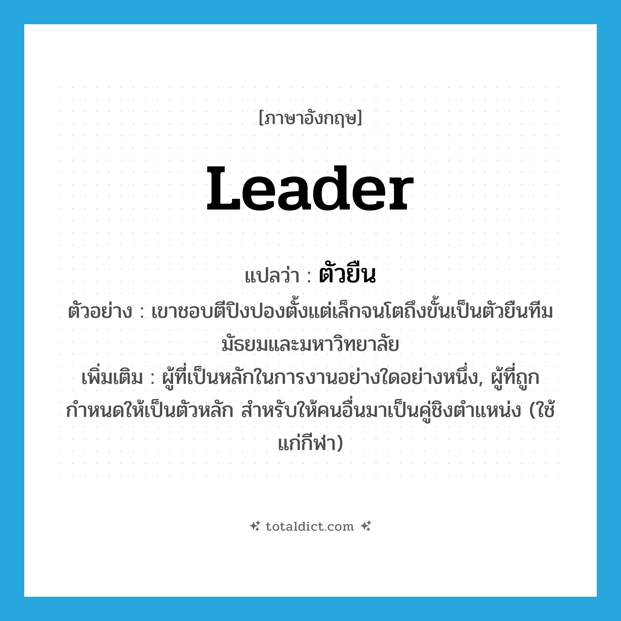 leader แปลว่า?, คำศัพท์ภาษาอังกฤษ leader แปลว่า ตัวยืน ประเภท N ตัวอย่าง เขาชอบตีปิงปองตั้งแต่เล็กจนโตถึงขั้นเป็นตัวยืนทีมมัธยมและมหาวิทยาลัย เพิ่มเติม ผู้ที่เป็นหลักในการงานอย่างใดอย่างหนึ่ง, ผู้ที่ถูกกำหนดให้เป็นตัวหลัก สำหรับให้คนอื่นมาเป็นคู่ชิงตำแหน่ง (ใช้แก่กีฬา) หมวด N