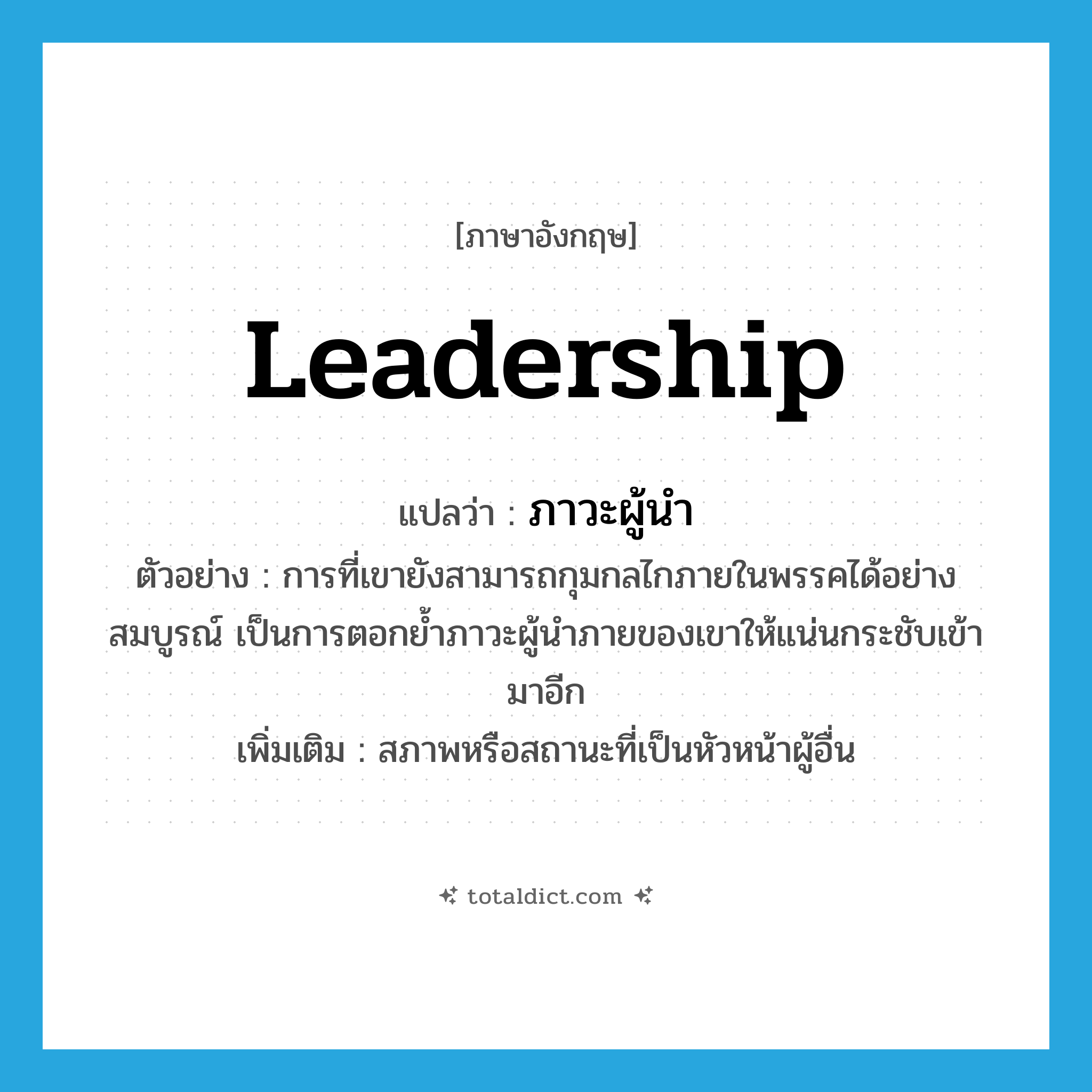 leadership แปลว่า?, คำศัพท์ภาษาอังกฤษ leadership แปลว่า ภาวะผู้นำ ประเภท N ตัวอย่าง การที่เขายังสามารถกุมกลไกภายในพรรคได้อย่างสมบูรณ์ เป็นการตอกย้ำภาวะผู้นำภายของเขาให้แน่นกระชับเข้ามาอีก เพิ่มเติม สภาพหรือสถานะที่เป็นหัวหน้าผู้อื่น หมวด N