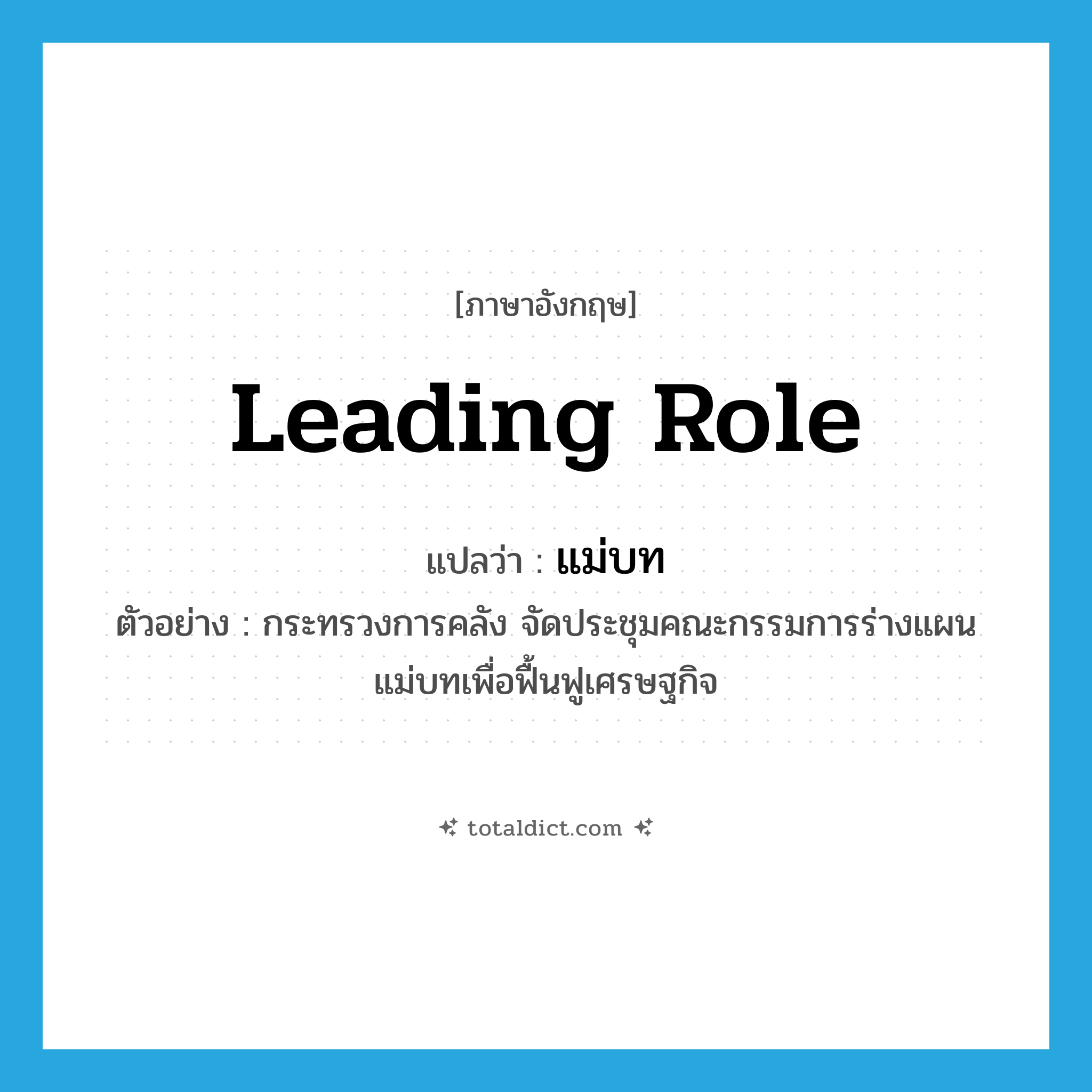 leading role แปลว่า?, คำศัพท์ภาษาอังกฤษ leading role แปลว่า แม่บท ประเภท N ตัวอย่าง กระทรวงการคลัง จัดประชุมคณะกรรมการร่างแผนแม่บทเพื่อฟื้นฟูเศรษฐกิจ หมวด N