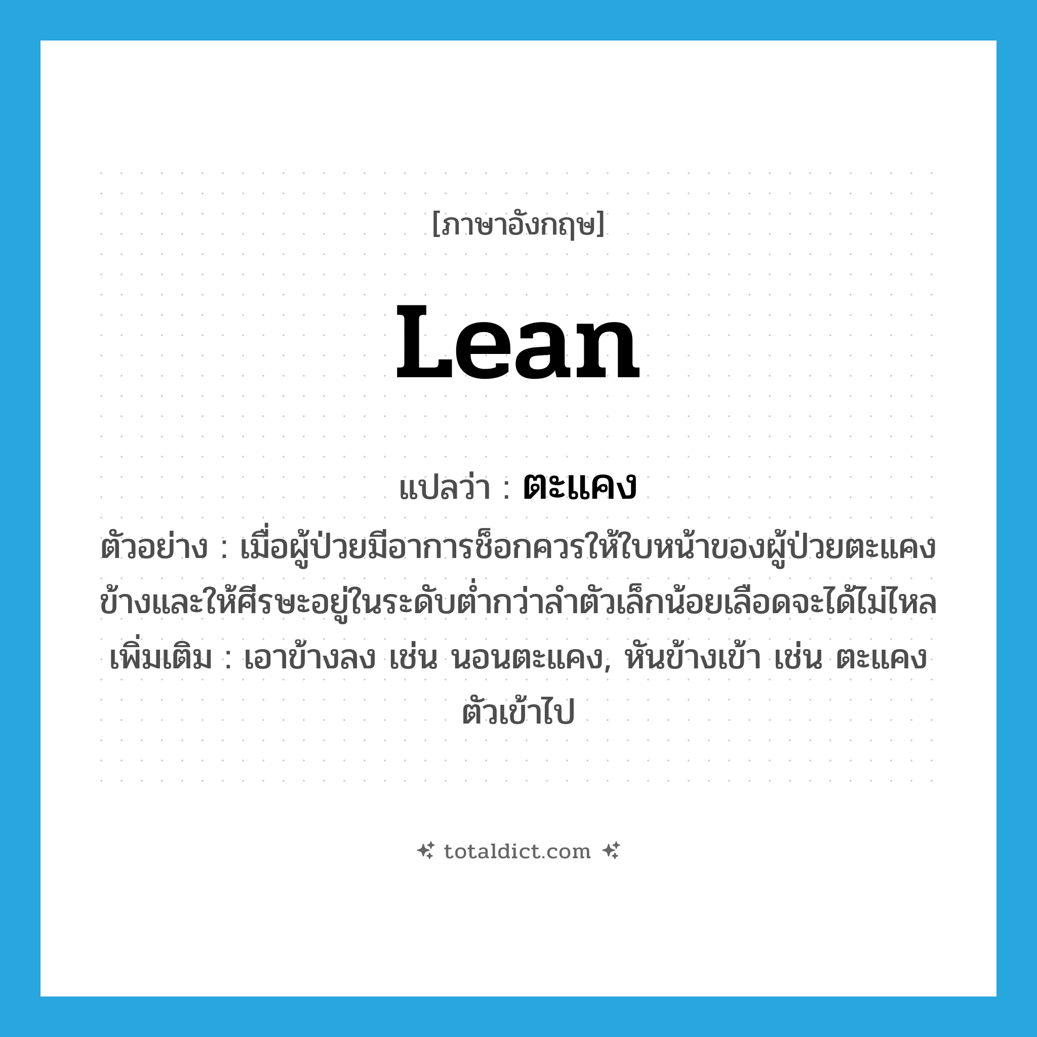 lean แปลว่า?, คำศัพท์ภาษาอังกฤษ lean แปลว่า ตะแคง ประเภท V ตัวอย่าง เมื่อผู้ป่วยมีอาการช็อกควรให้ใบหน้าของผู้ป่วยตะแคงข้างและให้ศีรษะอยู่ในระดับต่ำกว่าลำตัวเล็กน้อยเลือดจะได้ไม่ไหล เพิ่มเติม เอาข้างลง เช่น นอนตะแคง, หันข้างเข้า เช่น ตะแคงตัวเข้าไป หมวด V