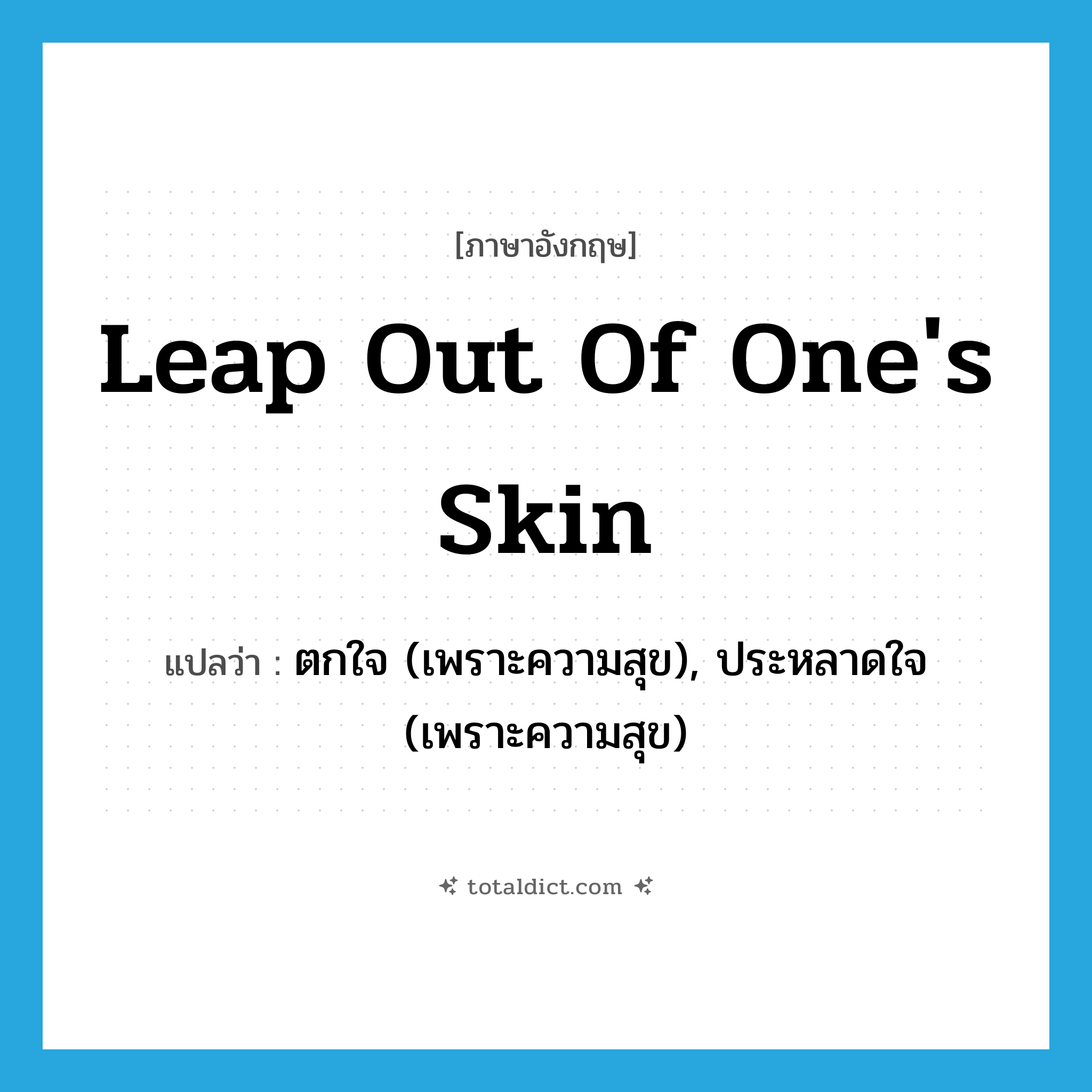 leap out of one&#39;s skin แปลว่า?, คำศัพท์ภาษาอังกฤษ leap out of one&#39;s skin แปลว่า ตกใจ (เพราะความสุข), ประหลาดใจ (เพราะความสุข) ประเภท IDM หมวด IDM