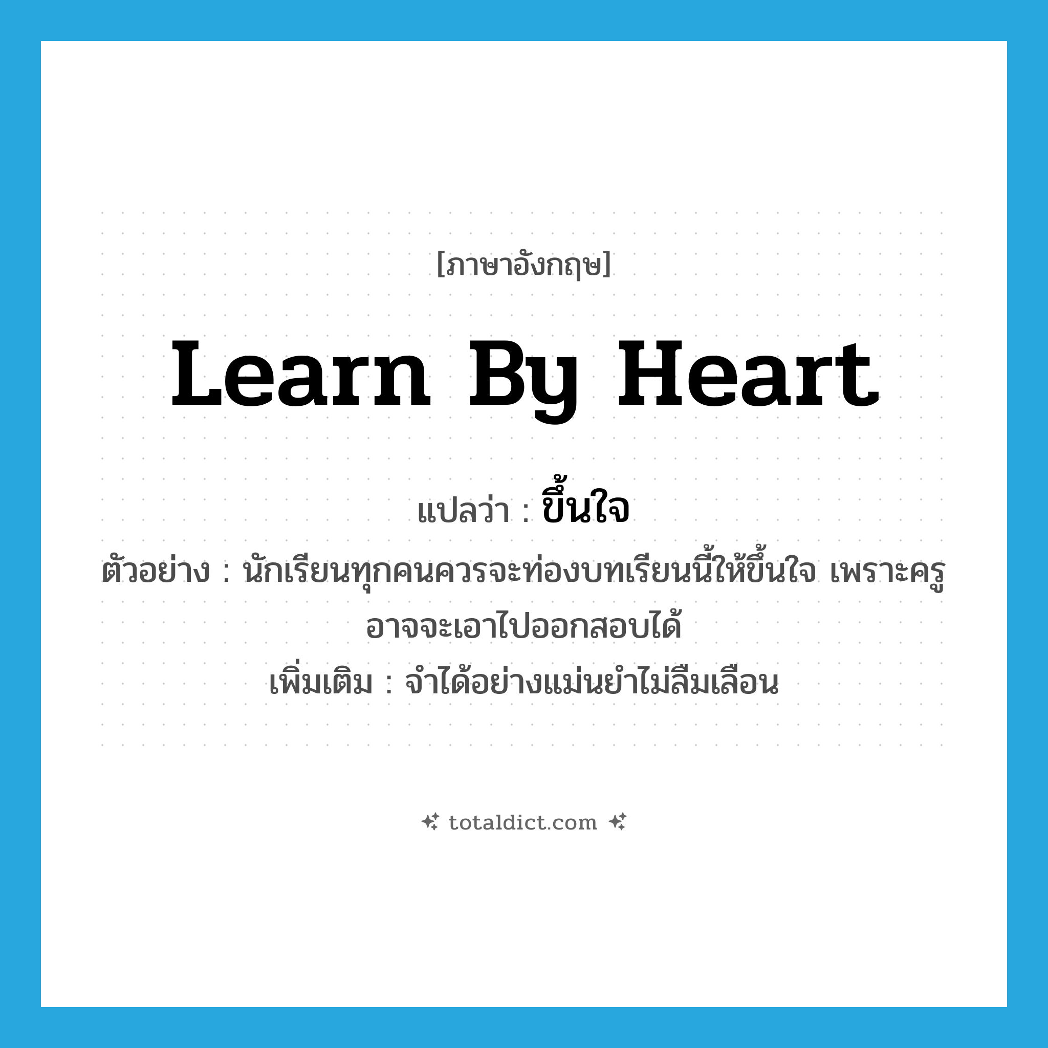 learn by heart แปลว่า?, คำศัพท์ภาษาอังกฤษ learn by heart แปลว่า ขึ้นใจ ประเภท V ตัวอย่าง นักเรียนทุกคนควรจะท่องบทเรียนนี้ให้ขึ้นใจ เพราะครูอาจจะเอาไปออกสอบได้ เพิ่มเติม จำได้อย่างแม่นยำไม่ลืมเลือน หมวด V