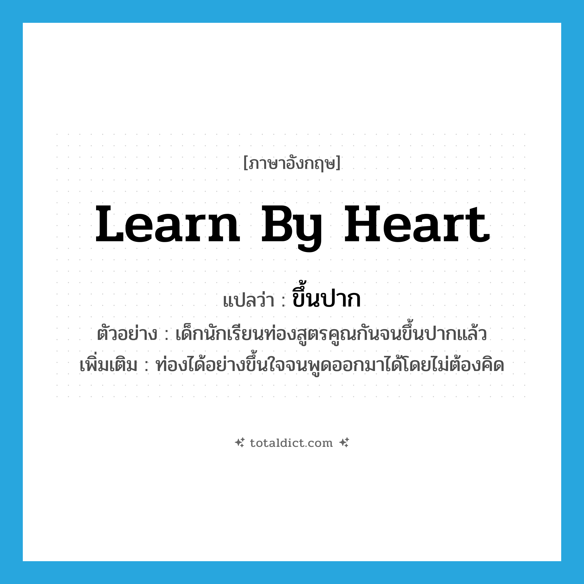 learn by heart แปลว่า?, คำศัพท์ภาษาอังกฤษ learn by heart แปลว่า ขึ้นปาก ประเภท V ตัวอย่าง เด็กนักเรียนท่องสูตรคูณกันจนขึ้นปากแล้ว เพิ่มเติม ท่องได้อย่างขึ้นใจจนพูดออกมาได้โดยไม่ต้องคิด หมวด V