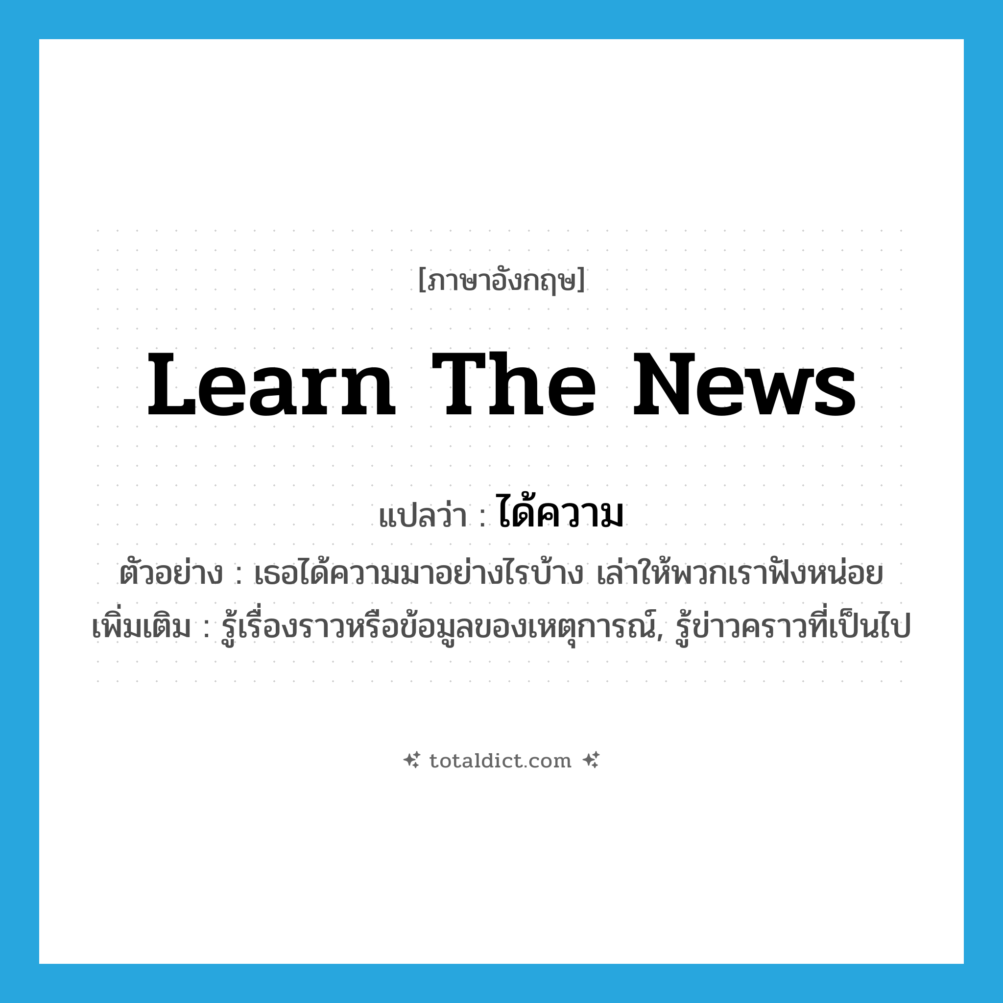 learn the news แปลว่า?, คำศัพท์ภาษาอังกฤษ learn the news แปลว่า ได้ความ ประเภท V ตัวอย่าง เธอได้ความมาอย่างไรบ้าง เล่าให้พวกเราฟังหน่อย เพิ่มเติม รู้เรื่องราวหรือข้อมูลของเหตุการณ์, รู้ข่าวคราวที่เป็นไป หมวด V