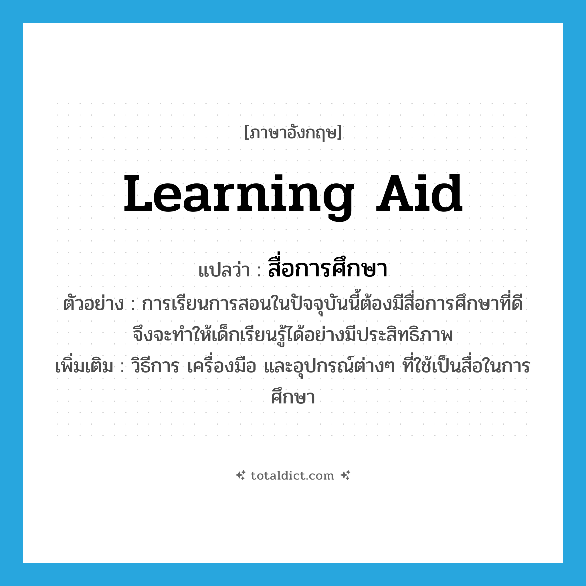 learning aid แปลว่า?, คำศัพท์ภาษาอังกฤษ learning aid แปลว่า สื่อการศึกษา ประเภท N ตัวอย่าง การเรียนการสอนในปัจจุบันนี้ต้องมีสื่อการศึกษาที่ดี จึงจะทำให้เด็กเรียนรู้ได้อย่างมีประสิทธิภาพ เพิ่มเติม วิธีการ เครื่องมือ และอุปกรณ์ต่างๆ ที่ใช้เป็นสื่อในการศึกษา หมวด N