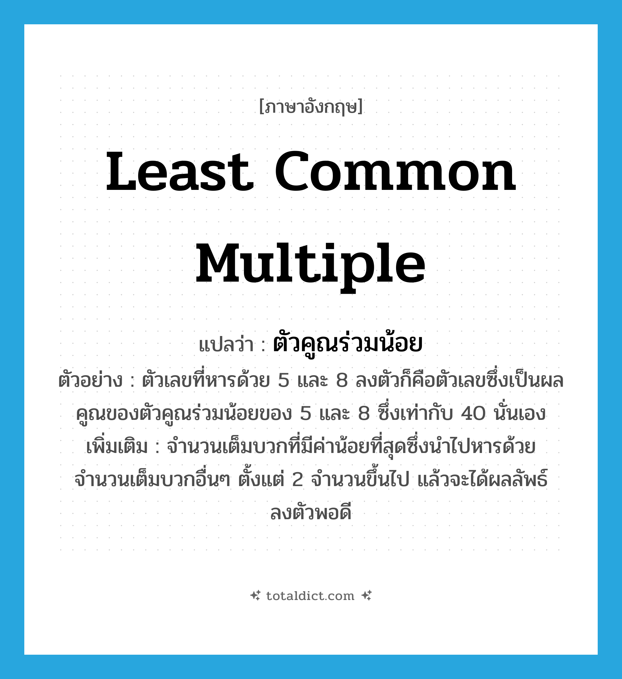 Least Common Multiple แปลว่า?, คำศัพท์ภาษาอังกฤษ Least Common Multiple แปลว่า ตัวคูณร่วมน้อย ประเภท N ตัวอย่าง ตัวเลขที่หารด้วย 5 และ 8 ลงตัวก็คือตัวเลขซึ่งเป็นผลคูณของตัวคูณร่วมน้อยของ 5 และ 8 ซึ่งเท่ากับ 40 นั่นเอง เพิ่มเติม จำนวนเต็มบวกที่มีค่าน้อยที่สุดซึ่งนำไปหารด้วยจำนวนเต็มบวกอื่นๆ ตั้งแต่ 2 จำนวนขึ้นไป แล้วจะได้ผลลัพธ์ลงตัวพอดี หมวด N