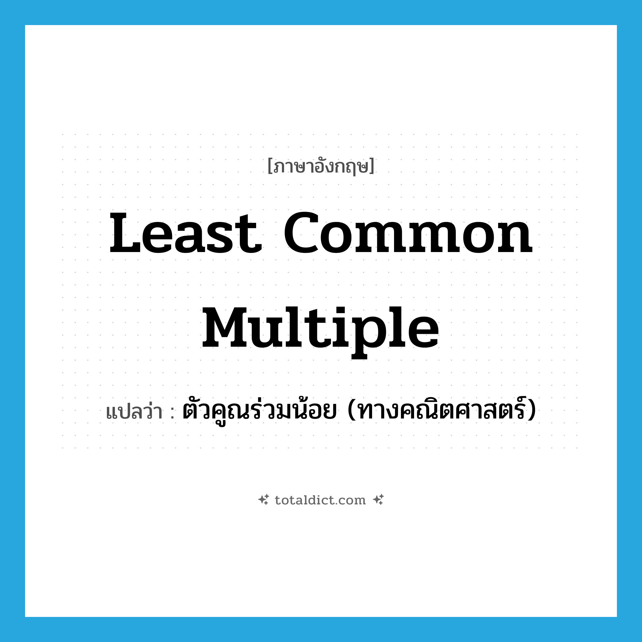 Least Common Multiple แปลว่า?, คำศัพท์ภาษาอังกฤษ least common multiple แปลว่า ตัวคูณร่วมน้อย (ทางคณิตศาสตร์) ประเภท N หมวด N