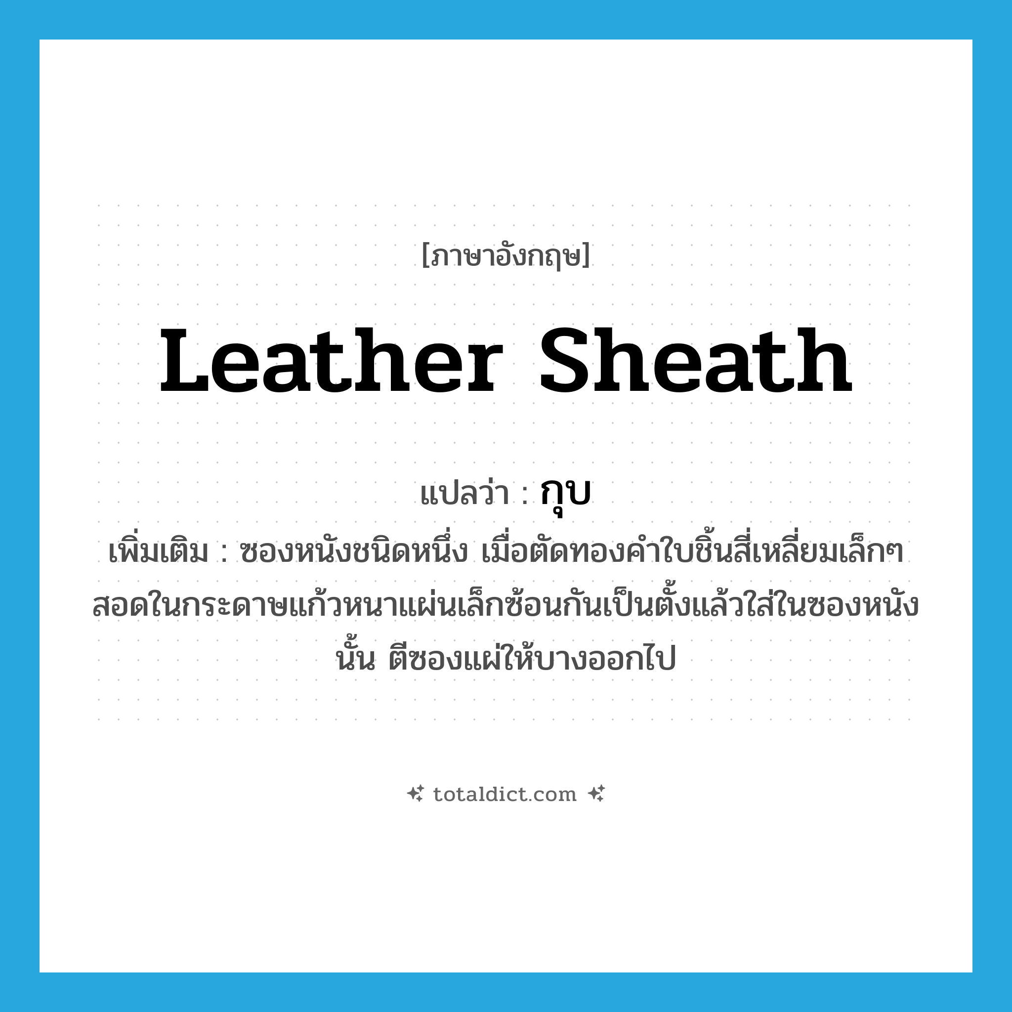 leather sheath แปลว่า?, คำศัพท์ภาษาอังกฤษ leather sheath แปลว่า กุบ ประเภท N เพิ่มเติม ซองหนังชนิดหนึ่ง เมื่อตัดทองคำใบชิ้นสี่เหลี่ยมเล็กๆ สอดในกระดาษแก้วหนาแผ่นเล็กซ้อนกันเป็นตั้งแล้วใส่ในซองหนังนั้น ตีซองแผ่ให้บางออกไป หมวด N