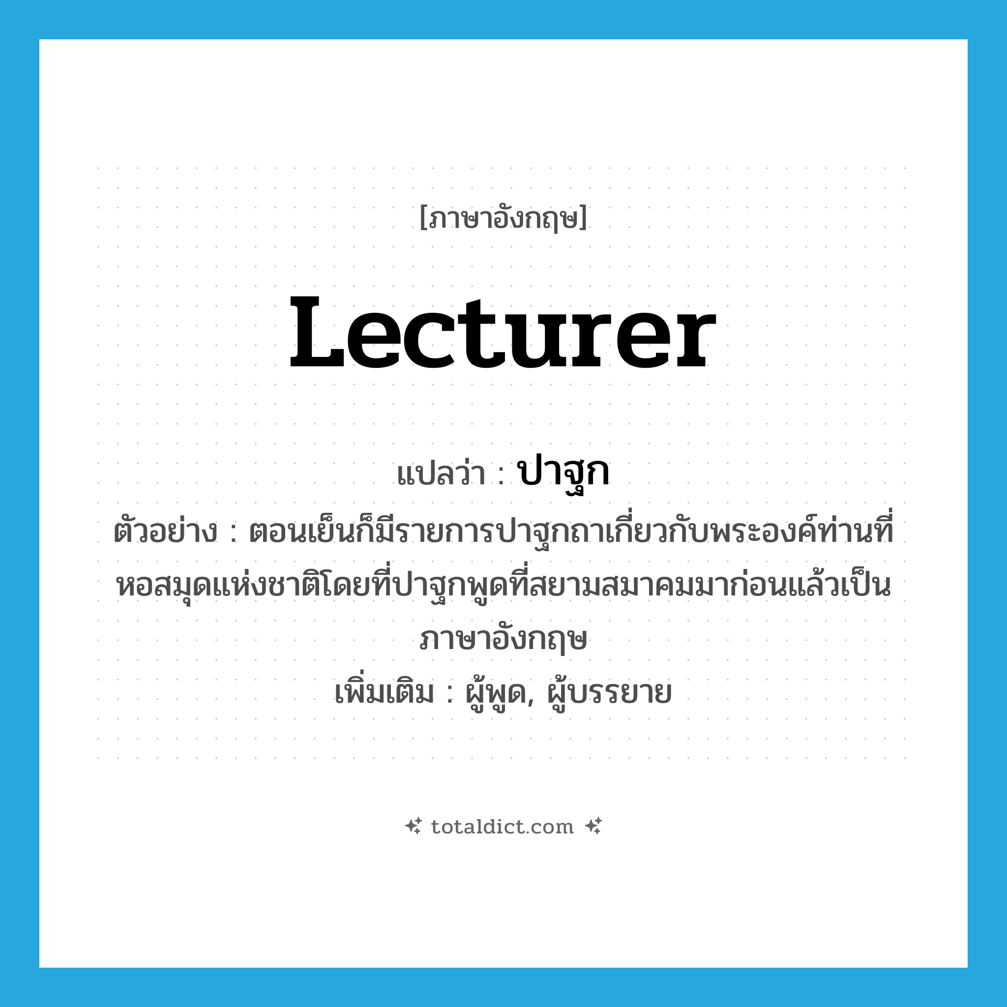 lecturer แปลว่า?, คำศัพท์ภาษาอังกฤษ lecturer แปลว่า ปาฐก ประเภท N ตัวอย่าง ตอนเย็นก็มีรายการปาฐกถาเกี่ยวกับพระองค์ท่านที่หอสมุดแห่งชาติโดยที่ปาฐกพูดที่สยามสมาคมมาก่อนแล้วเป็นภาษาอังกฤษ เพิ่มเติม ผู้พูด, ผู้บรรยาย หมวด N