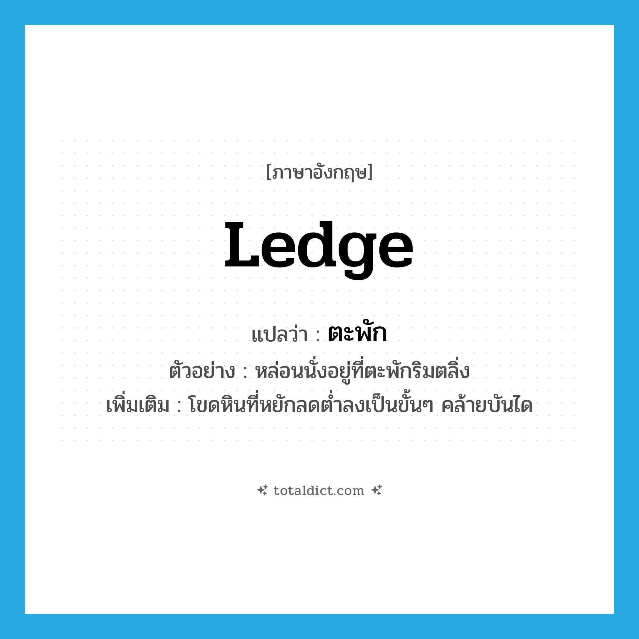 ledge แปลว่า?, คำศัพท์ภาษาอังกฤษ ledge แปลว่า ตะพัก ประเภท N ตัวอย่าง หล่อนนั่งอยู่ที่ตะพักริมตลิ่ง เพิ่มเติม โขดหินที่หยักลดต่ำลงเป็นขั้นๆ คล้ายบันได หมวด N