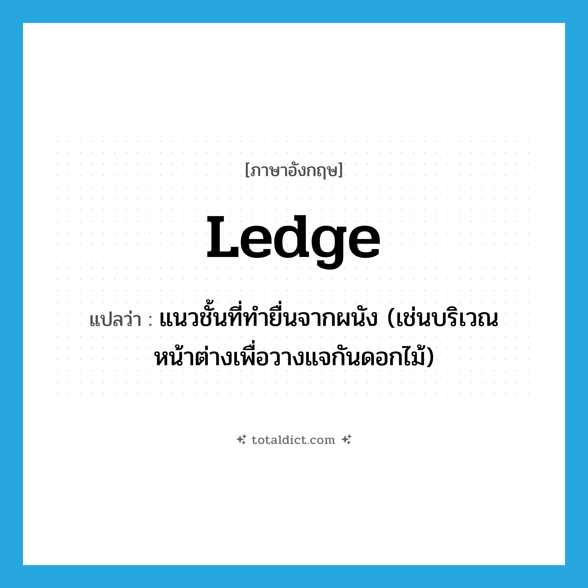 ledge แปลว่า?, คำศัพท์ภาษาอังกฤษ ledge แปลว่า แนวชั้นที่ทำยื่นจากผนัง (เช่นบริเวณหน้าต่างเพื่อวางแจกันดอกไม้) ประเภท N หมวด N