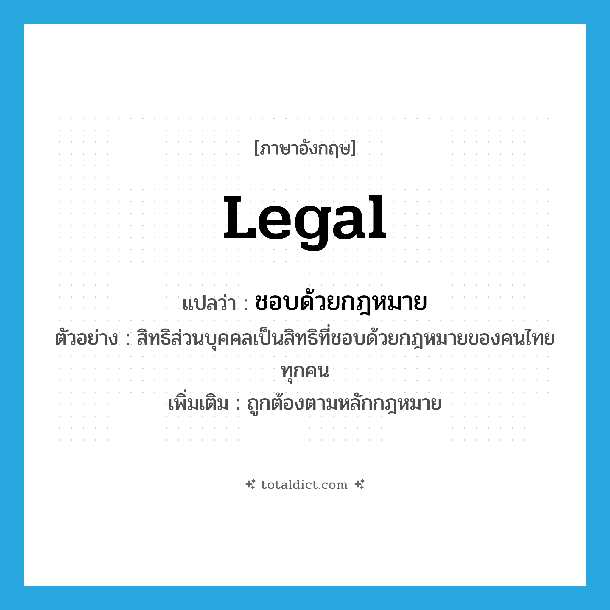 legal แปลว่า?, คำศัพท์ภาษาอังกฤษ legal แปลว่า ชอบด้วยกฎหมาย ประเภท ADJ ตัวอย่าง สิทธิส่วนบุคคลเป็นสิทธิที่ชอบด้วยกฎหมายของคนไทยทุกคน เพิ่มเติม ถูกต้องตามหลักกฎหมาย หมวด ADJ