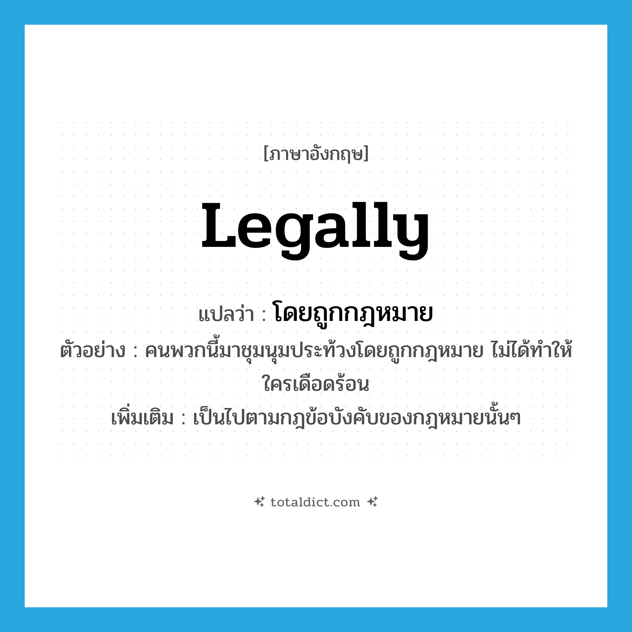 legally แปลว่า?, คำศัพท์ภาษาอังกฤษ legally แปลว่า โดยถูกกฎหมาย ประเภท ADV ตัวอย่าง คนพวกนี้มาชุมนุมประท้วงโดยถูกกฎหมาย ไม่ได้ทำให้ใครเดือดร้อน เพิ่มเติม เป็นไปตามกฎข้อบังคับของกฎหมายนั้นๆ หมวด ADV