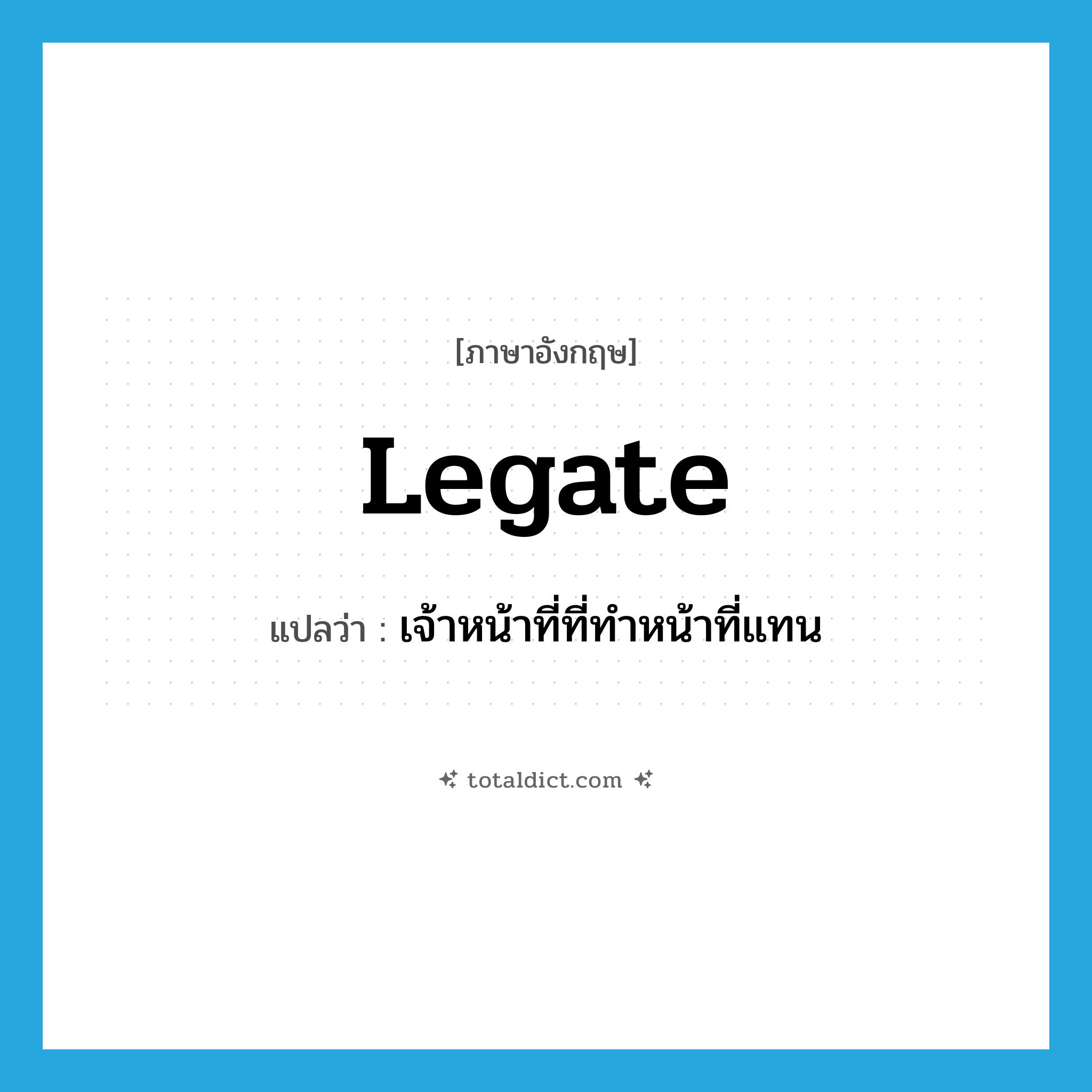 legate แปลว่า?, คำศัพท์ภาษาอังกฤษ legate แปลว่า เจ้าหน้าที่ที่ทำหน้าที่แทน ประเภท N หมวด N