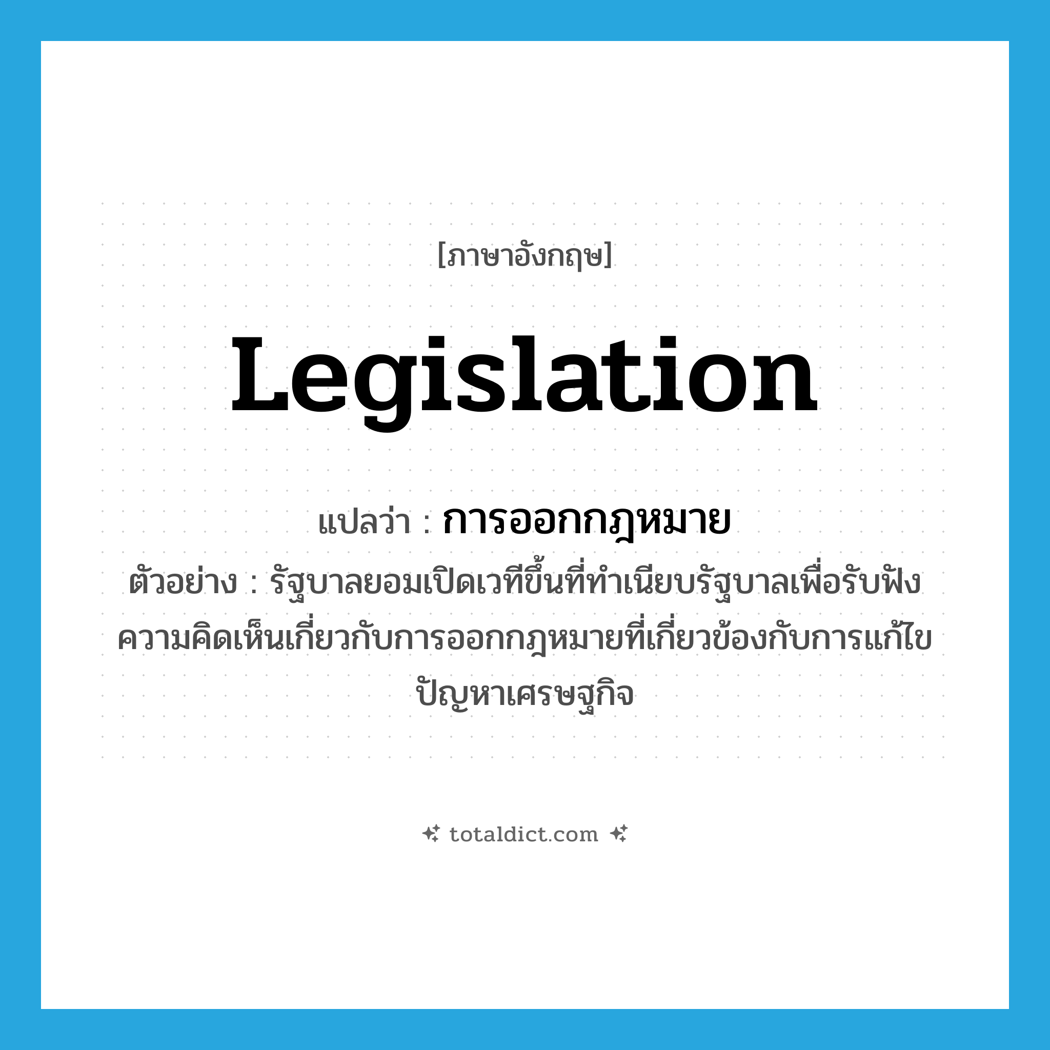 legislation แปลว่า?, คำศัพท์ภาษาอังกฤษ legislation แปลว่า การออกกฎหมาย ประเภท N ตัวอย่าง รัฐบาลยอมเปิดเวทีขึ้นที่ทำเนียบรัฐบาลเพื่อรับฟังความคิดเห็นเกี่ยวกับการออกกฎหมายที่เกี่ยวข้องกับการแก้ไขปัญหาเศรษฐกิจ หมวด N