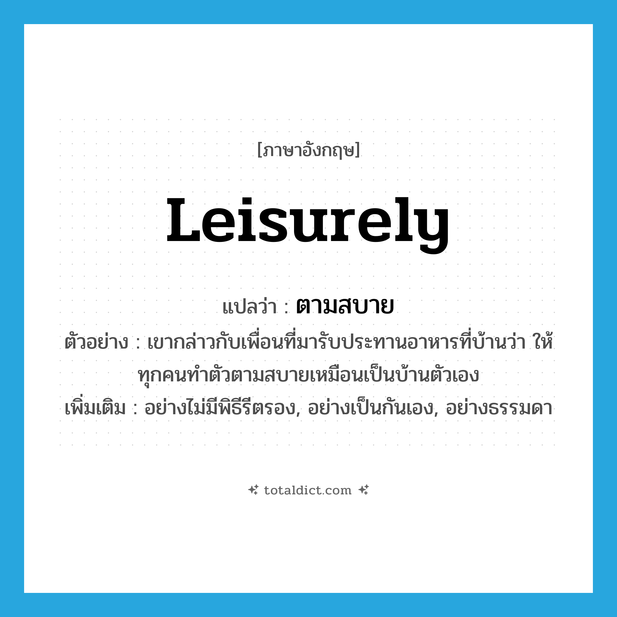 leisurely แปลว่า?, คำศัพท์ภาษาอังกฤษ leisurely แปลว่า ตามสบาย ประเภท ADV ตัวอย่าง เขากล่าวกับเพื่อนที่มารับประทานอาหารที่บ้านว่า ให้ทุกคนทำตัวตามสบายเหมือนเป็นบ้านตัวเอง เพิ่มเติม อย่างไม่มีพิธีรีตรอง, อย่างเป็นกันเอง, อย่างธรรมดา หมวด ADV