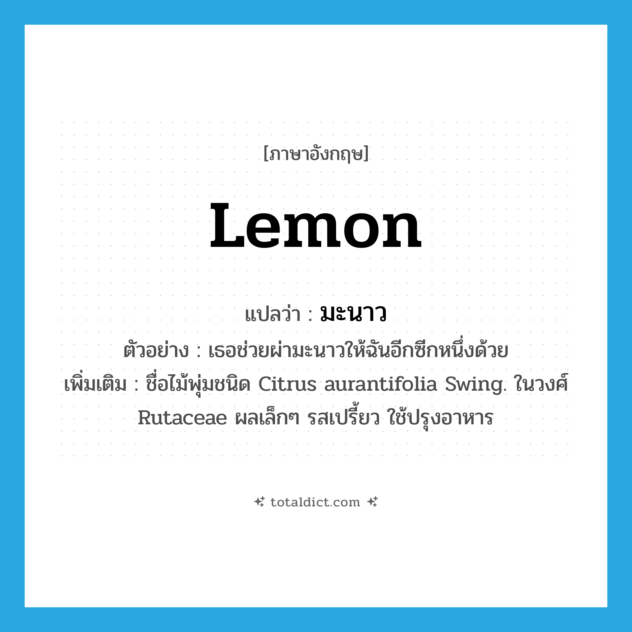 lemon แปลว่า?, คำศัพท์ภาษาอังกฤษ lemon แปลว่า มะนาว ประเภท N ตัวอย่าง เธอช่วยผ่ามะนาวให้ฉันอีกซีกหนึ่งด้วย เพิ่มเติม ชื่อไม้พุ่มชนิด Citrus aurantifolia Swing. ในวงศ์ Rutaceae ผลเล็กๆ รสเปรี้ยว ใช้ปรุงอาหาร หมวด N