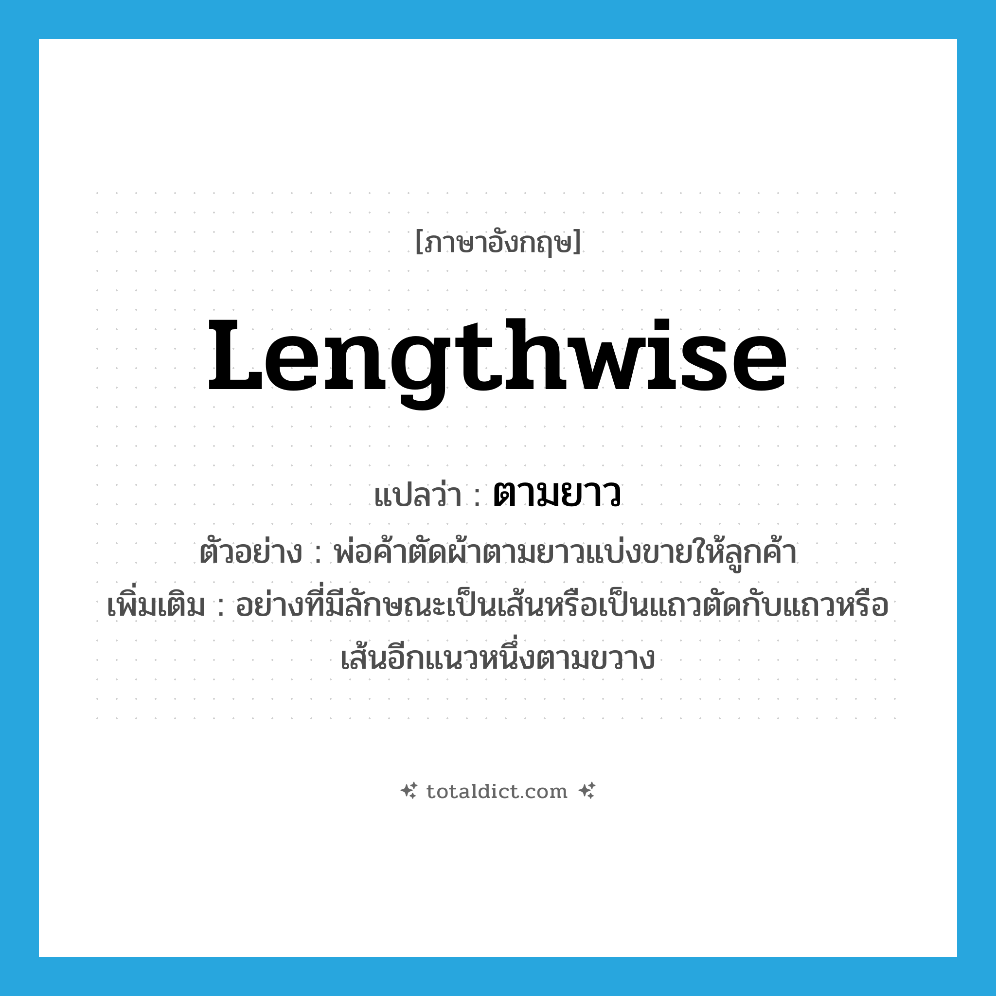 lengthwise แปลว่า?, คำศัพท์ภาษาอังกฤษ lengthwise แปลว่า ตามยาว ประเภท ADV ตัวอย่าง พ่อค้าตัดผ้าตามยาวแบ่งขายให้ลูกค้า เพิ่มเติม อย่างที่มีลักษณะเป็นเส้นหรือเป็นแถวตัดกับแถวหรือเส้นอีกแนวหนึ่งตามขวาง หมวด ADV