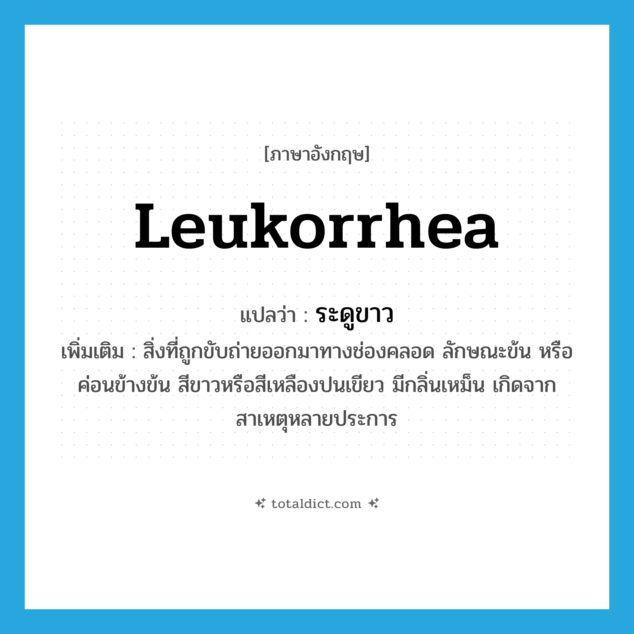 leukorrhea แปลว่า?, คำศัพท์ภาษาอังกฤษ leukorrhea แปลว่า ระดูขาว ประเภท N เพิ่มเติม สิ่งที่ถูกขับถ่ายออกมาทางช่องคลอด ลักษณะข้น หรือค่อนข้างข้น สีขาวหรือสีเหลืองปนเขียว มีกลิ่นเหม็น เกิดจากสาเหตุหลายประการ หมวด N