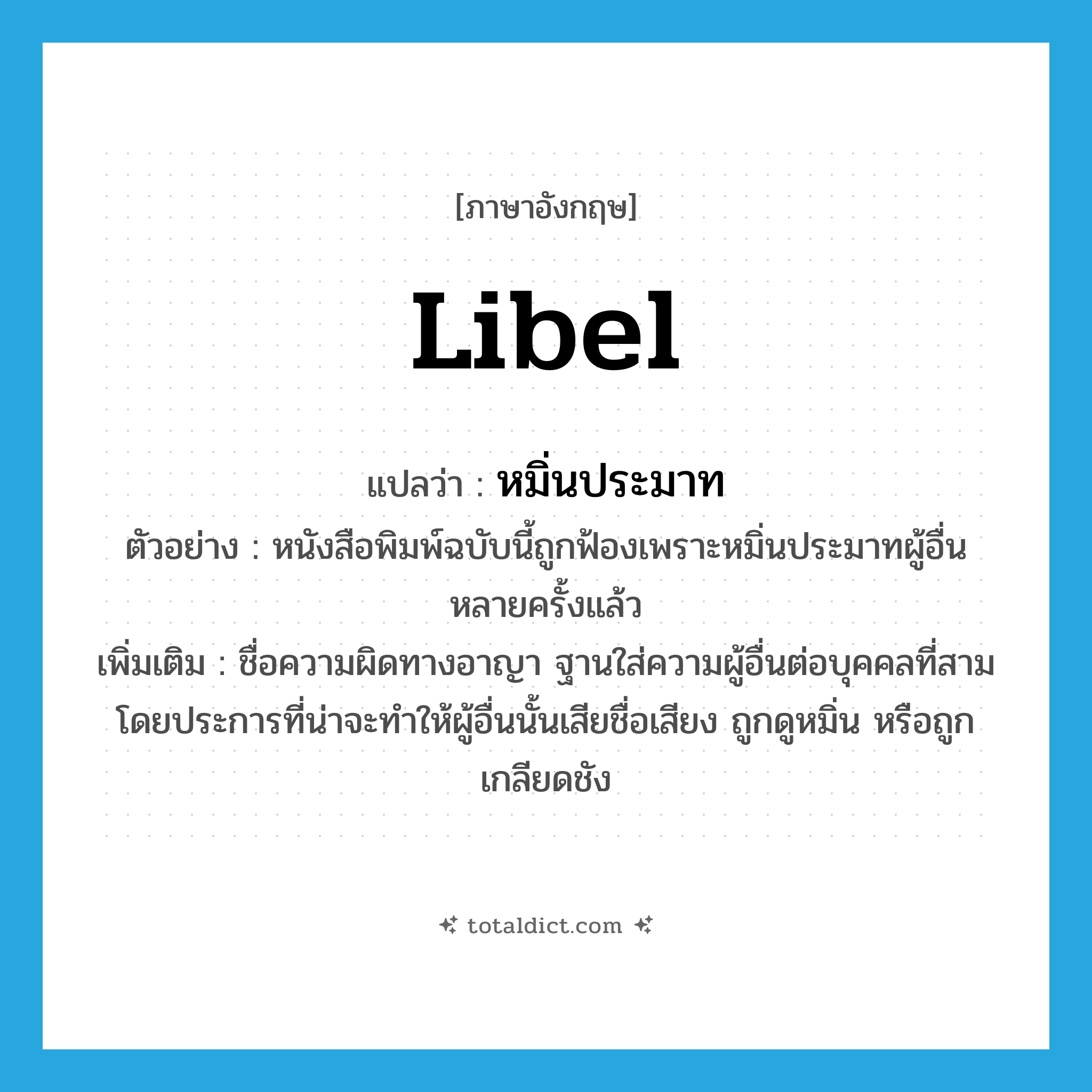 libel แปลว่า?, คำศัพท์ภาษาอังกฤษ libel แปลว่า หมิ่นประมาท ประเภท V ตัวอย่าง หนังสือพิมพ์ฉบับนี้ถูกฟ้องเพราะหมิ่นประมาทผู้อื่นหลายครั้งแล้ว เพิ่มเติม ชื่อความผิดทางอาญา ฐานใส่ความผู้อื่นต่อบุคคลที่สาม โดยประการที่น่าจะทำให้ผู้อื่นนั้นเสียชื่อเสียง ถูกดูหมิ่น หรือถูกเกลียดชัง หมวด V