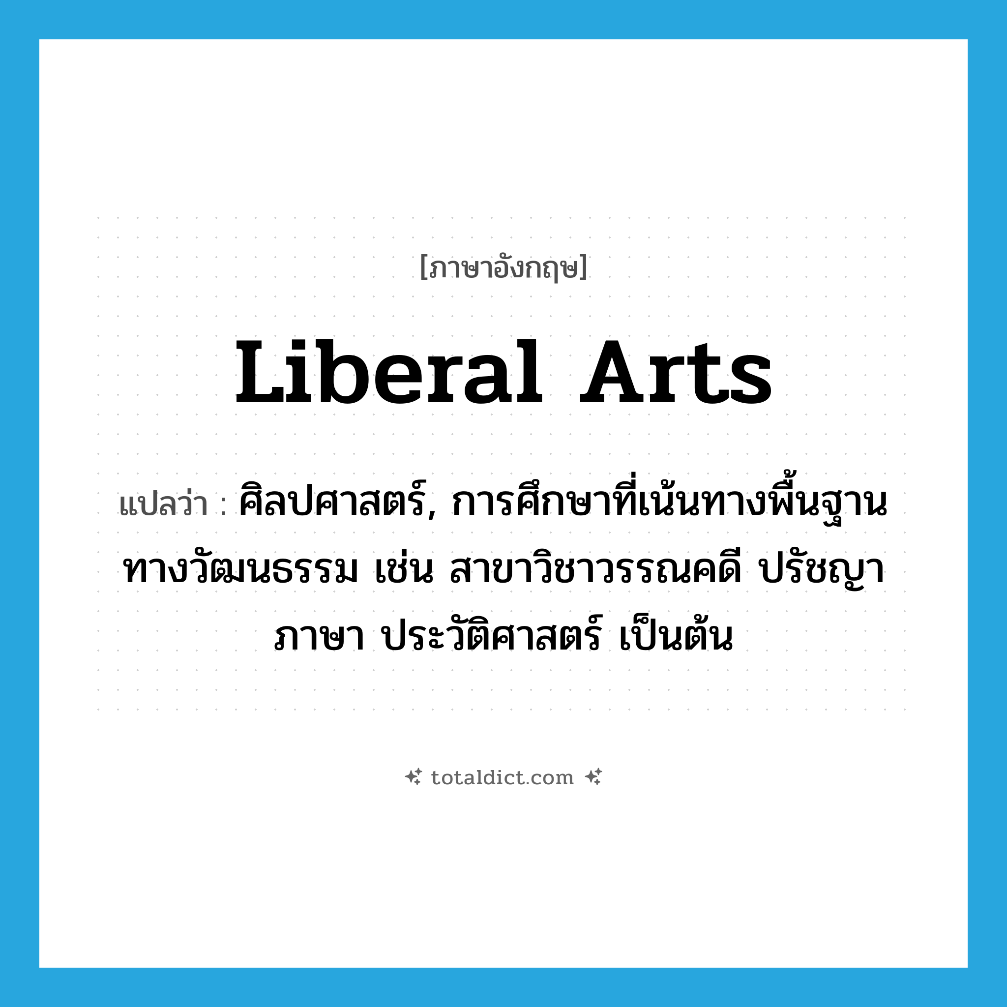 liberal arts แปลว่า?, คำศัพท์ภาษาอังกฤษ liberal arts แปลว่า ศิลปศาสตร์, การศึกษาที่เน้นทางพื้นฐานทางวัฒนธรรม เช่น สาขาวิชาวรรณคดี ปรัชญา ภาษา ประวัติศาสตร์ เป็นต้น ประเภท N หมวด N