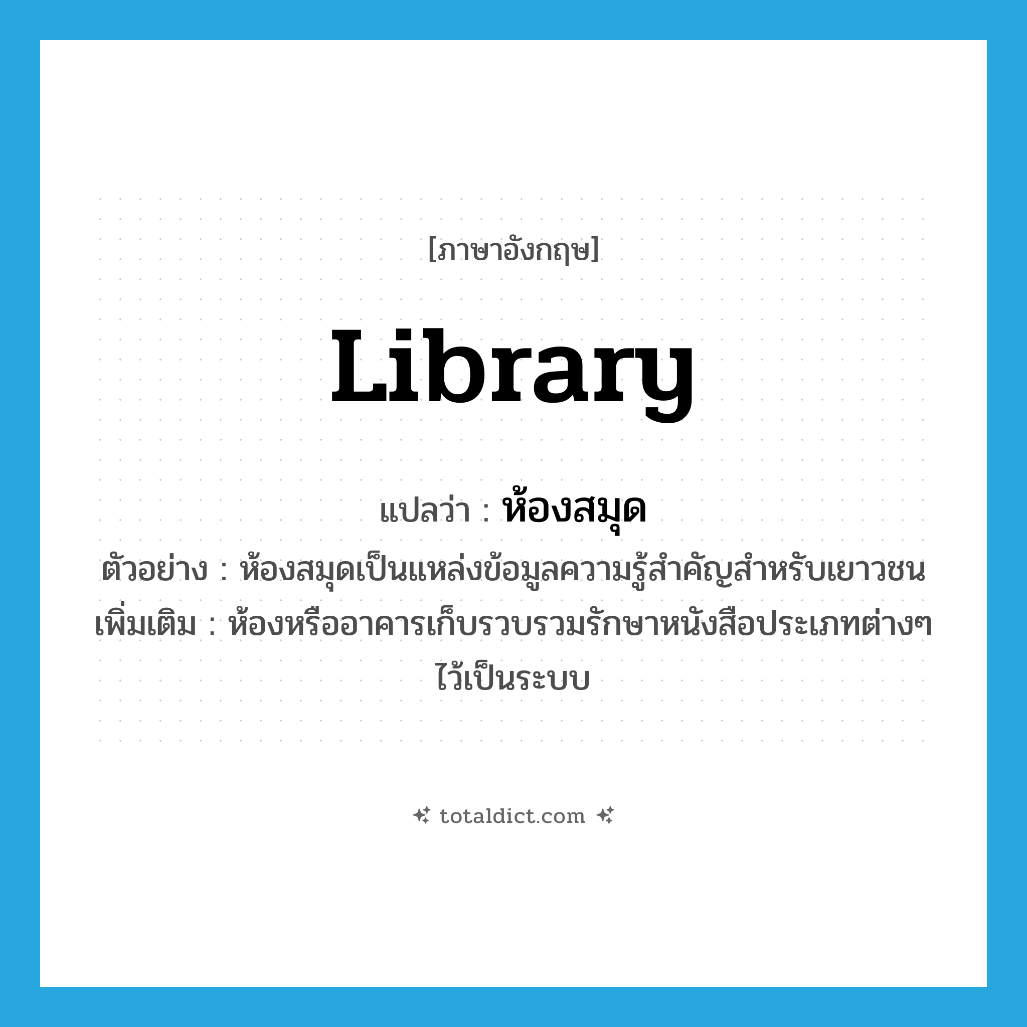 library แปลว่า?, คำศัพท์ภาษาอังกฤษ library แปลว่า ห้องสมุด ประเภท N ตัวอย่าง ห้องสมุดเป็นแหล่งข้อมูลความรู้สำคัญสำหรับเยาวชน เพิ่มเติม ห้องหรืออาคารเก็บรวบรวมรักษาหนังสือประเภทต่างๆ ไว้เป็นระบบ หมวด N