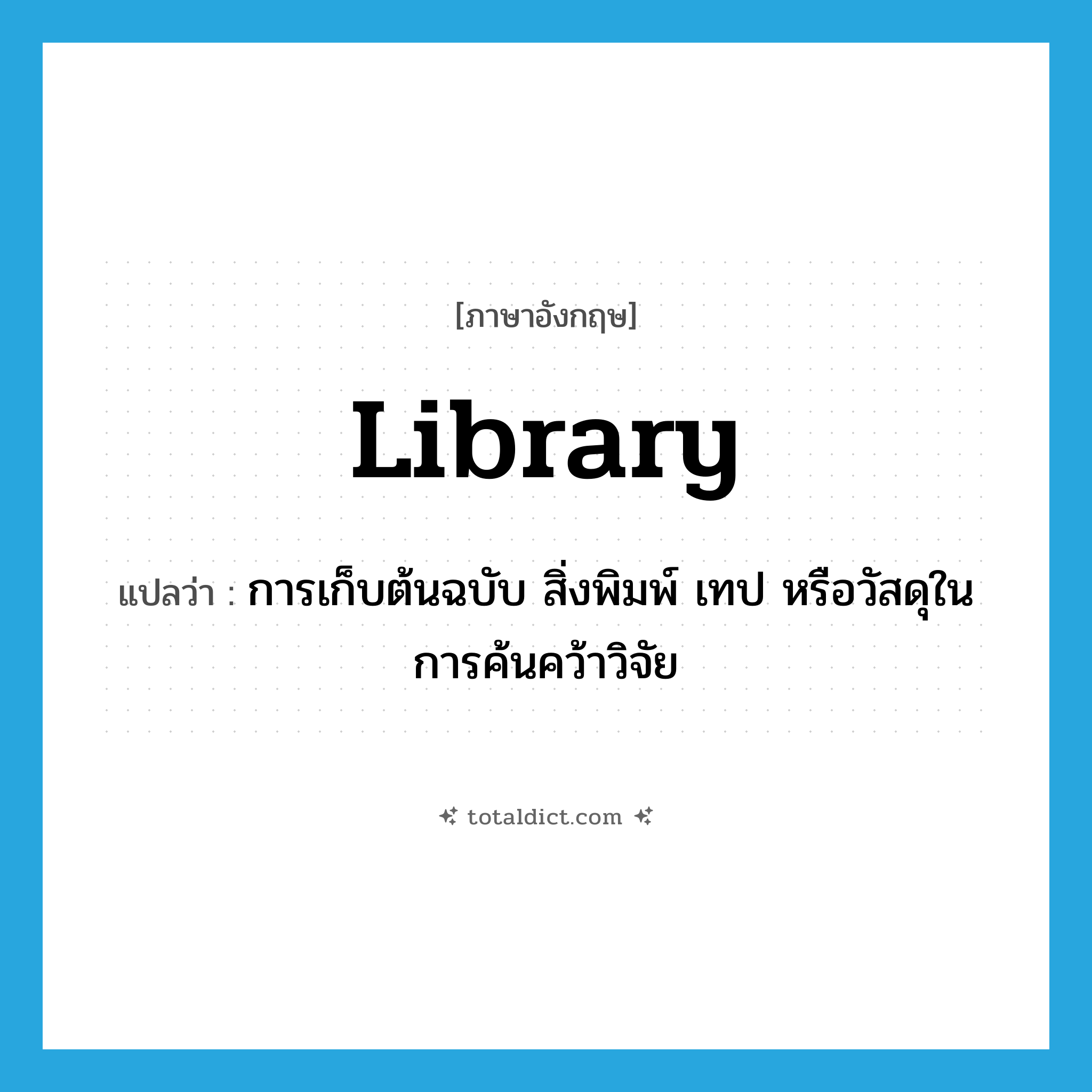 library แปลว่า?, คำศัพท์ภาษาอังกฤษ library แปลว่า การเก็บต้นฉบับ สิ่งพิมพ์ เทป หรือวัสดุในการค้นคว้าวิจัย ประเภท N หมวด N