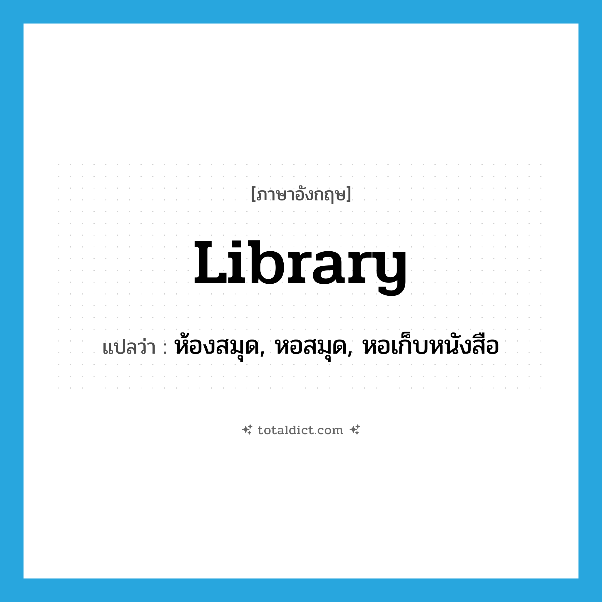 library แปลว่า?, คำศัพท์ภาษาอังกฤษ library แปลว่า ห้องสมุด, หอสมุด, หอเก็บหนังสือ ประเภท N หมวด N