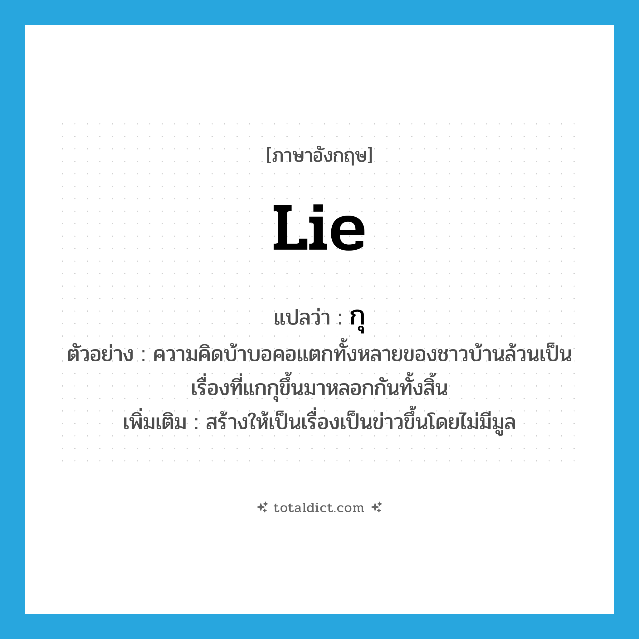 lie แปลว่า?, คำศัพท์ภาษาอังกฤษ lie แปลว่า กุ ประเภท V ตัวอย่าง ความคิดบ้าบอคอแตกทั้งหลายของชาวบ้านล้วนเป็นเรื่องที่แกกุขึ้นมาหลอกกันทั้งสิ้น เพิ่มเติม สร้างให้เป็นเรื่องเป็นข่าวขึ้นโดยไม่มีมูล หมวด V