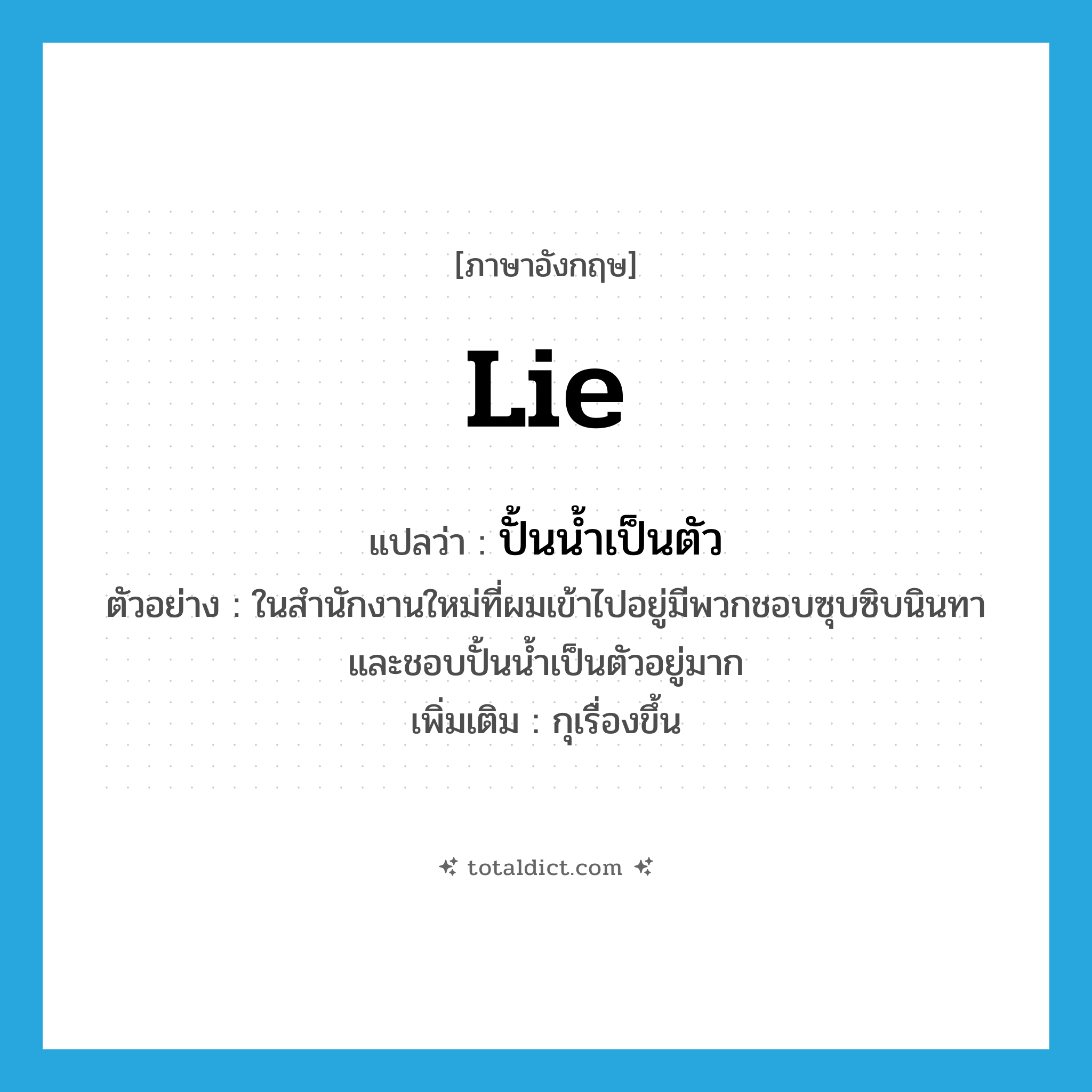 lie แปลว่า?, คำศัพท์ภาษาอังกฤษ lie แปลว่า ปั้นน้ำเป็นตัว ประเภท V ตัวอย่าง ในสำนักงานใหม่ที่ผมเข้าไปอยู่มีพวกชอบซุบซิบนินทาและชอบปั้นน้ำเป็นตัวอยู่มาก เพิ่มเติม กุเรื่องขึ้น หมวด V