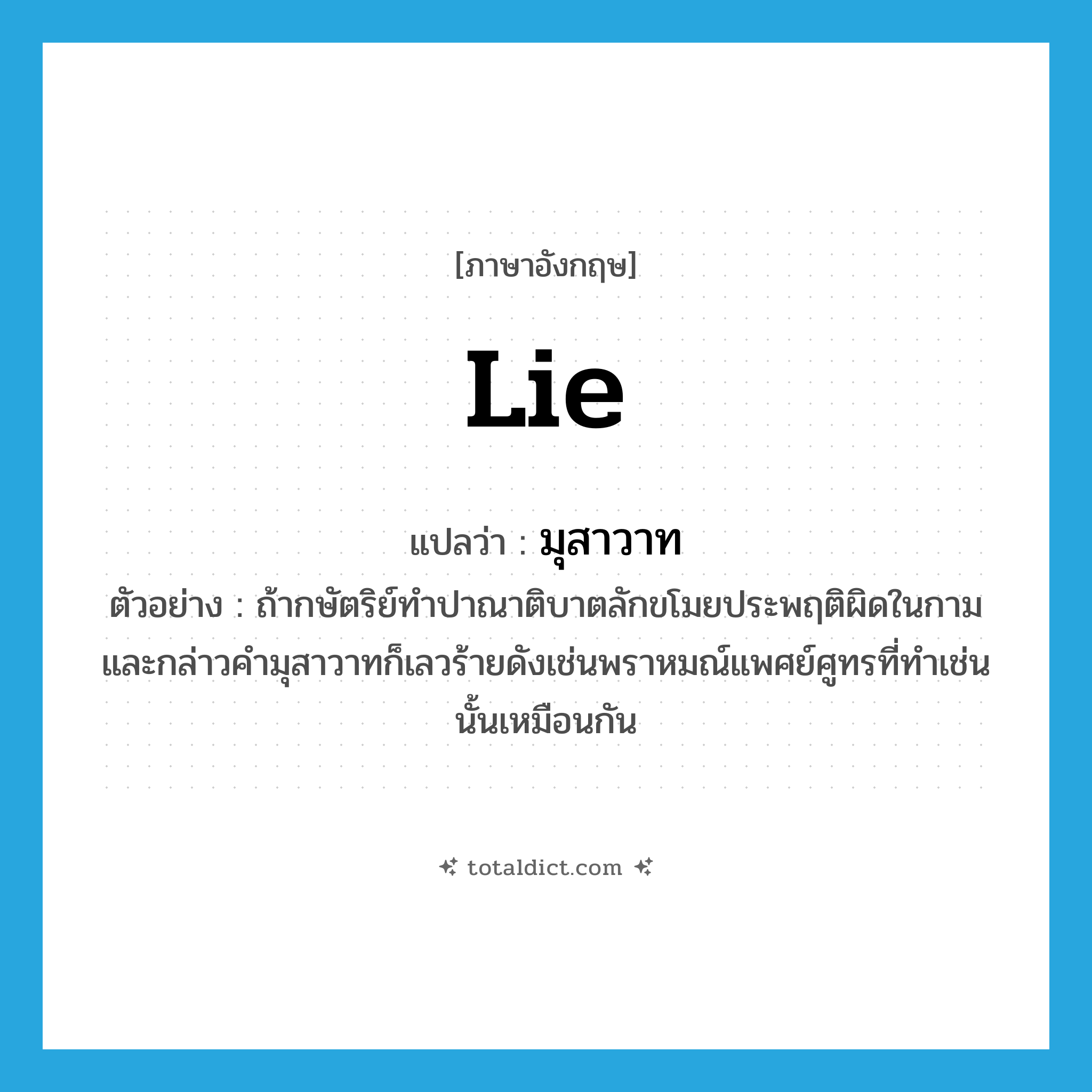 lie แปลว่า?, คำศัพท์ภาษาอังกฤษ lie แปลว่า มุสาวาท ประเภท N ตัวอย่าง ถ้ากษัตริย์ทำปาณาติบาตลักขโมยประพฤติผิดในกามและกล่าวคำมุสาวาทก็เลวร้ายดังเช่นพราหมณ์แพศย์ศูทรที่ทำเช่นนั้นเหมือนกัน หมวด N