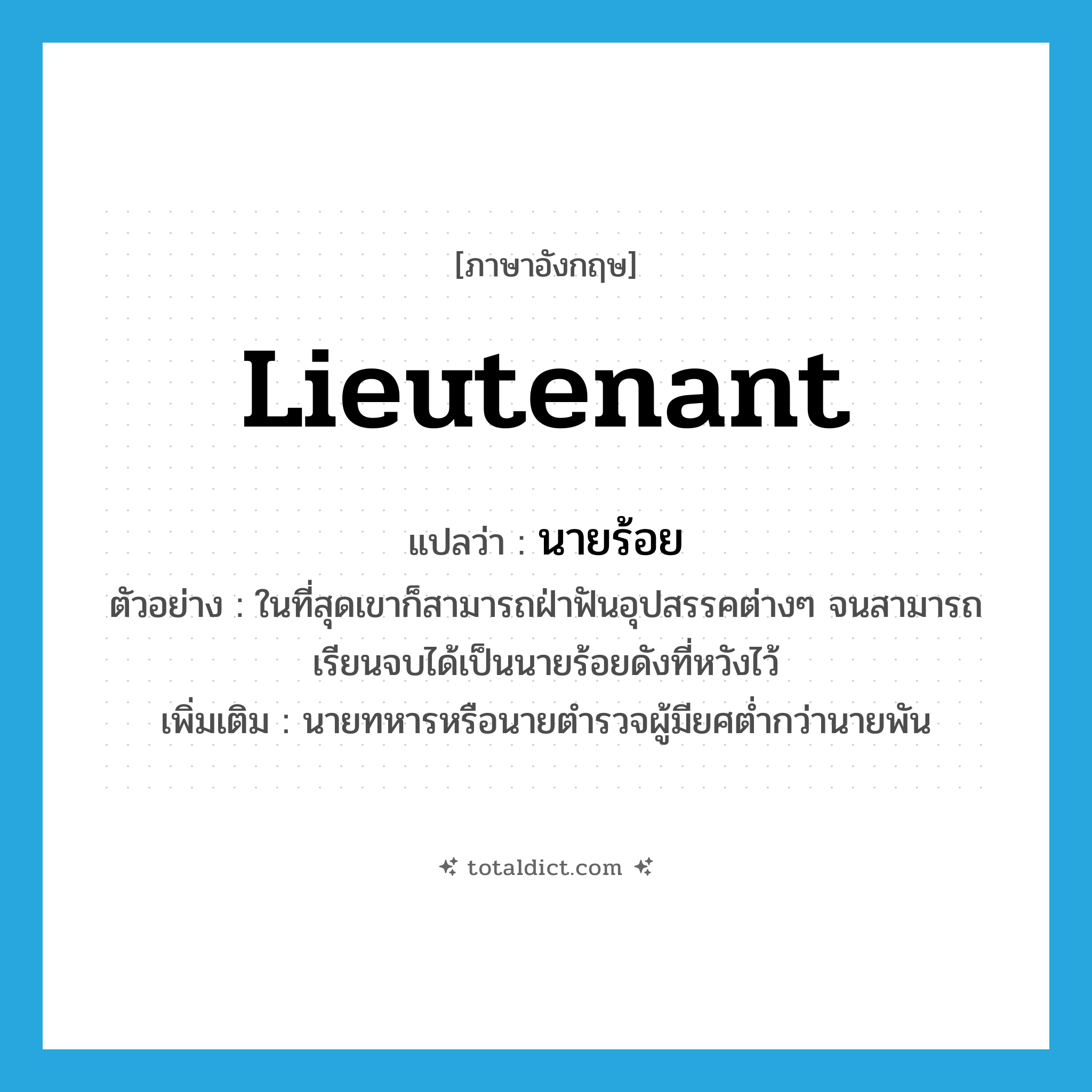 lieutenant แปลว่า?, คำศัพท์ภาษาอังกฤษ lieutenant แปลว่า นายร้อย ประเภท N ตัวอย่าง ในที่สุดเขาก็สามารถฝ่าฟันอุปสรรคต่างๆ จนสามารถเรียนจบได้เป็นนายร้อยดังที่หวังไว้ เพิ่มเติม นายทหารหรือนายตำรวจผู้มียศต่ำกว่านายพัน หมวด N