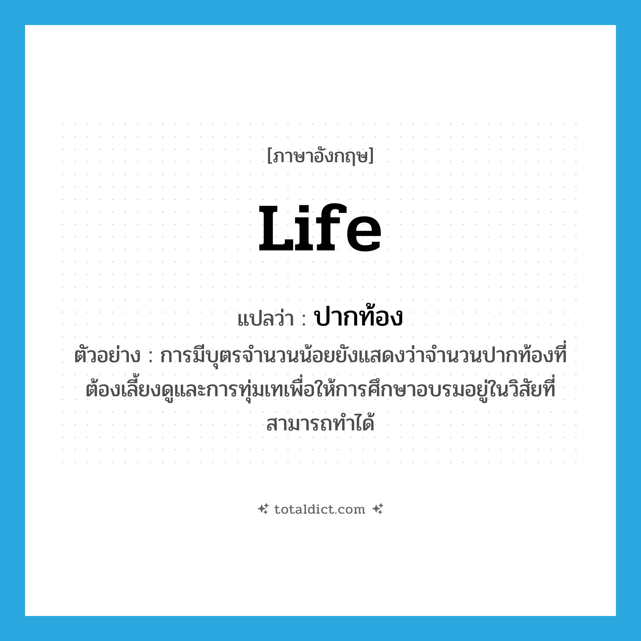 life แปลว่า?, คำศัพท์ภาษาอังกฤษ life แปลว่า ปากท้อง ประเภท N ตัวอย่าง การมีบุตรจำนวนน้อยยังแสดงว่าจำนวนปากท้องที่ต้องเลี้ยงดูและการทุ่มเทเพื่อให้การศึกษาอบรมอยู่ในวิสัยที่สามารถทำได้ หมวด N