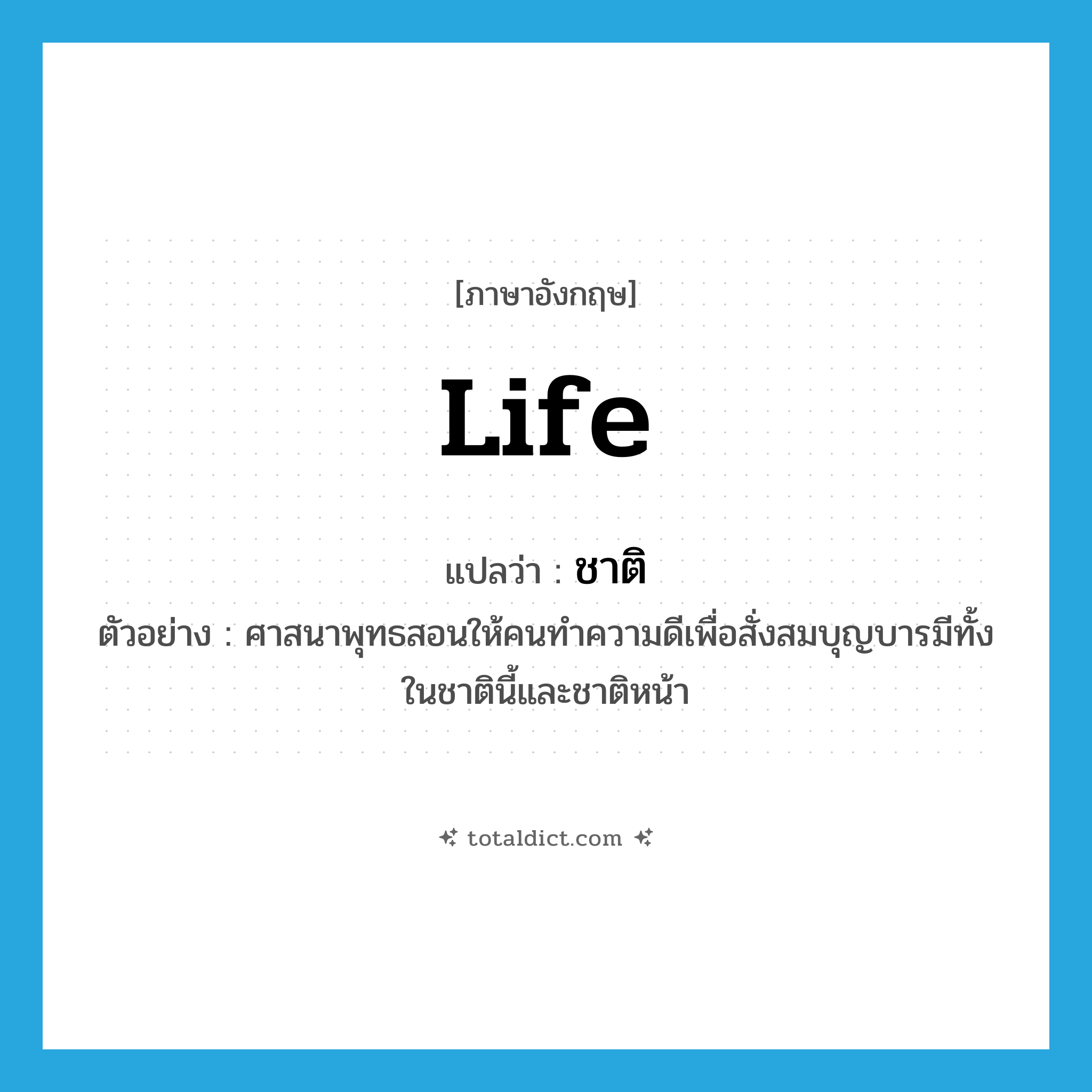 life แปลว่า?, คำศัพท์ภาษาอังกฤษ life แปลว่า ชาติ ประเภท N ตัวอย่าง ศาสนาพุทธสอนให้คนทำความดีเพื่อสั่งสมบุญบารมีทั้งในชาตินี้และชาติหน้า หมวด N